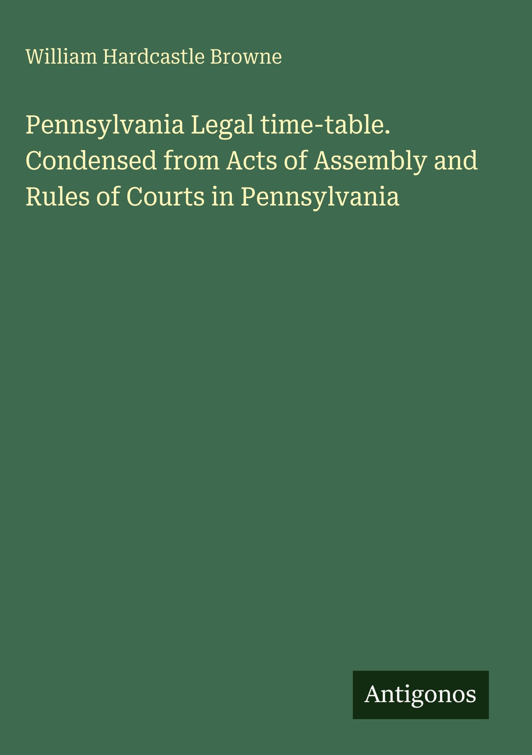 Pennsylvania Legal time-table. Condensed from Acts of Assembly and Rules of Courts in Pennsylvania Classics