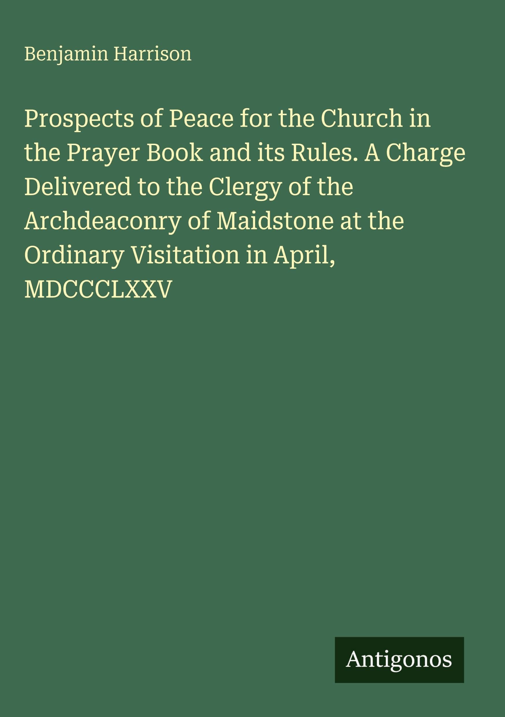 Prospects of Peace for the Church in the Prayer Book and its Rules. A Charge Delivered to the Clergy of the Archdeaconry of Maidstone at the Ordinary Visitation in April, MDCCCLXXV Classics