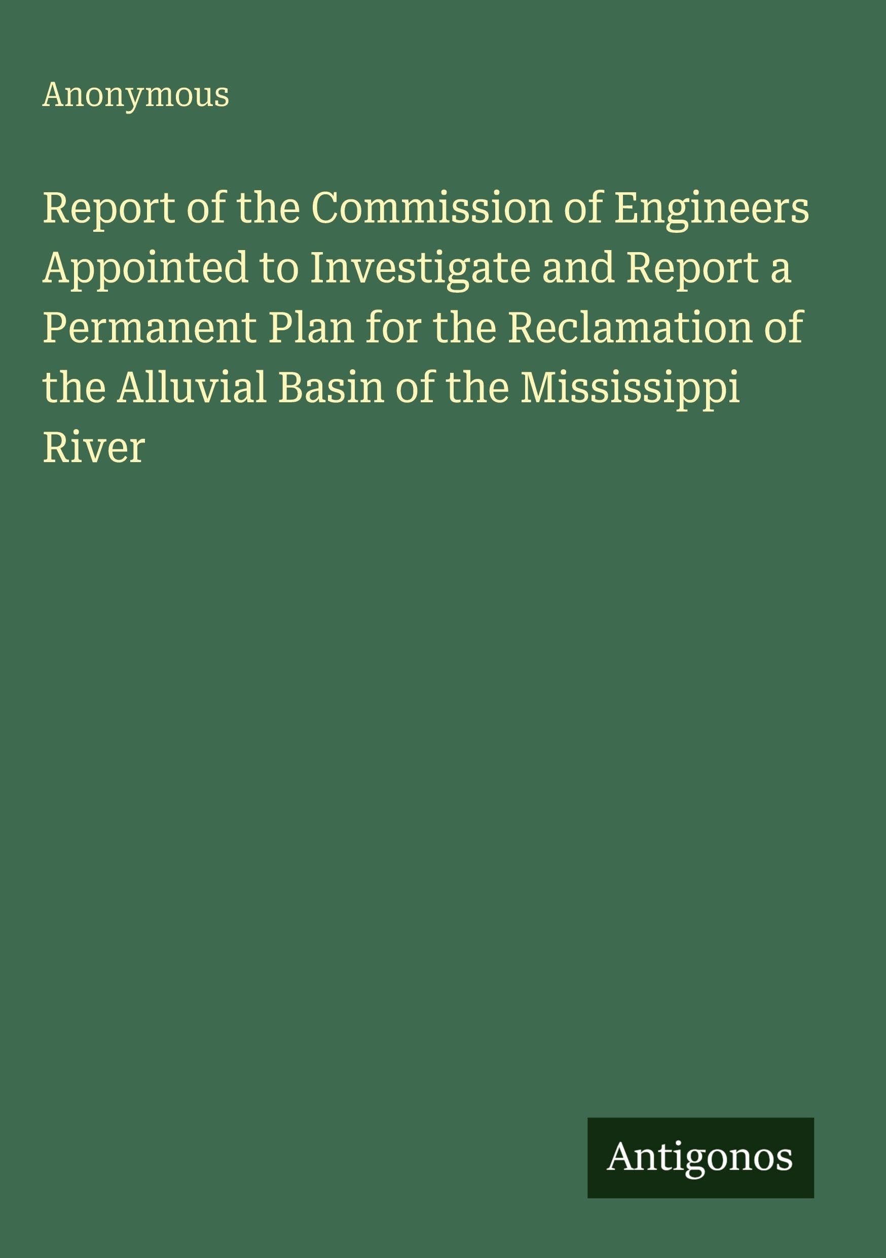 Report of the Commission of Engineers Appointed to Investigate and Report a Permanent Plan for the Reclamation of the Alluvial Basin of the Mississippi River Classics