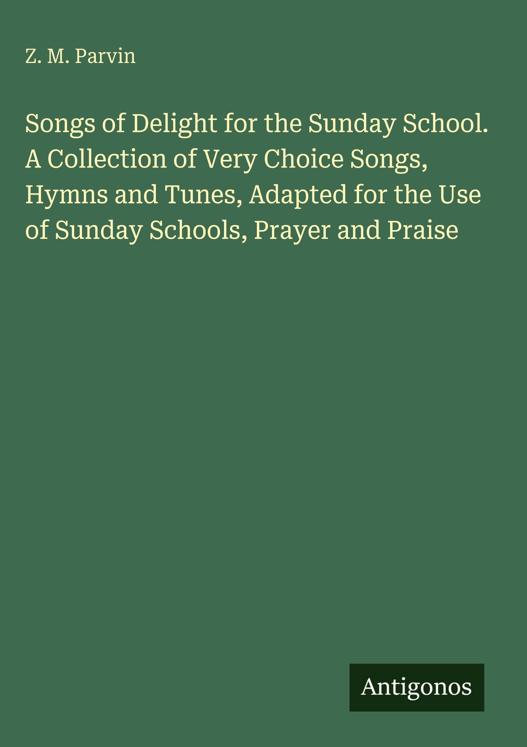 Songs of Delight for the Sunday School. A Collection of Very Choice Songs, Hymns and Tunes, Adapted for the Use of Sunday Schools, Prayer and Praise Classics