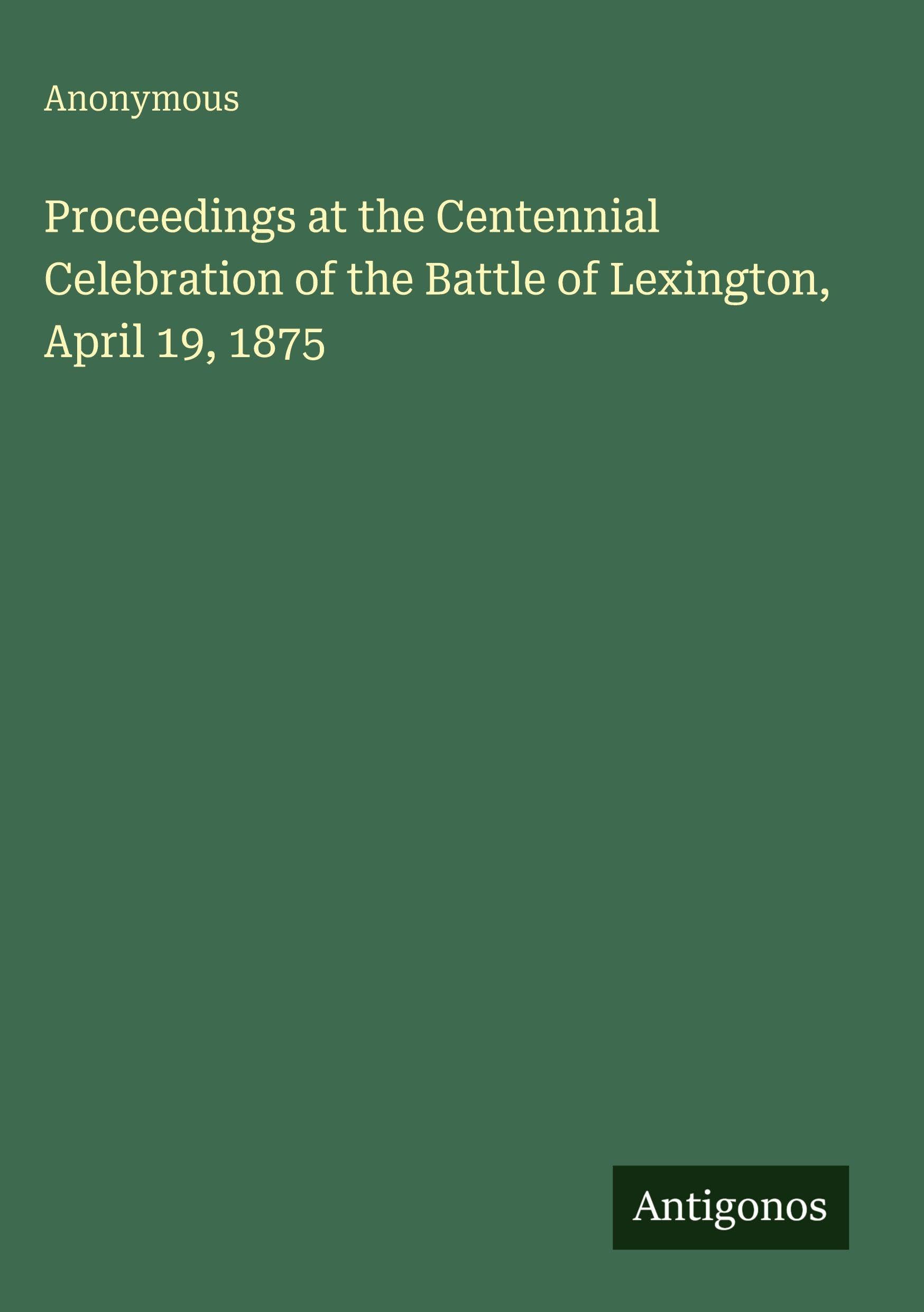 Proceedings at the Centennial Celebration of the Battle of Lexington, April 19, 1875 Classics