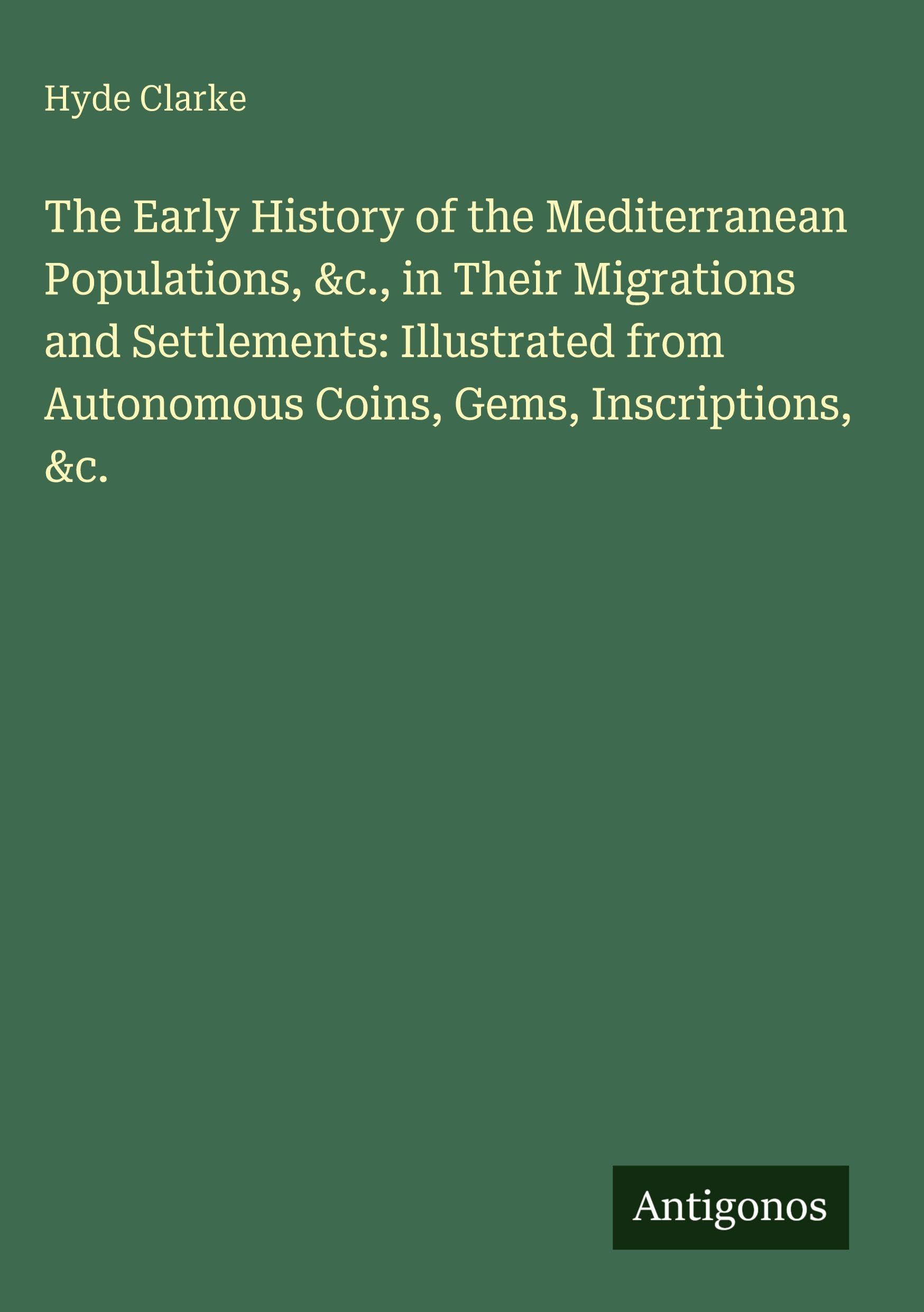 The Early History of the Mediterranean Populations, &c., in Their Migrations and Settlements: Illustrated from Autonomous Coins, Gems, Inscriptions, &c. Classics