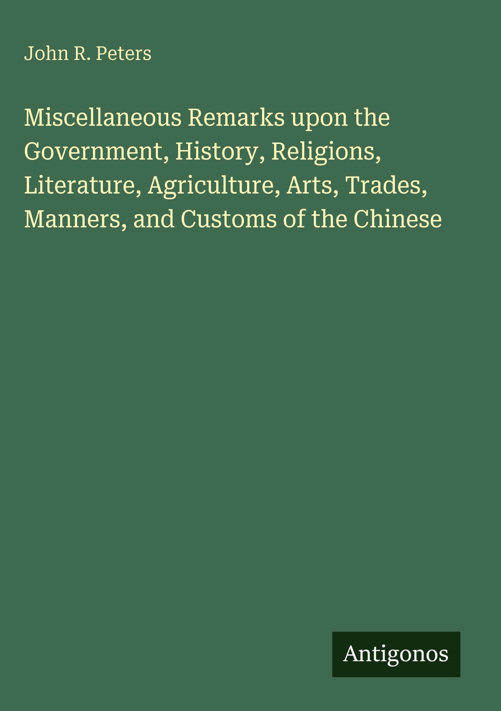 Miscellaneous Remarks upon the Government, History, Religions, Literature, Agriculture, Arts, Trades, Manners, and Customs of the Chinese Classics