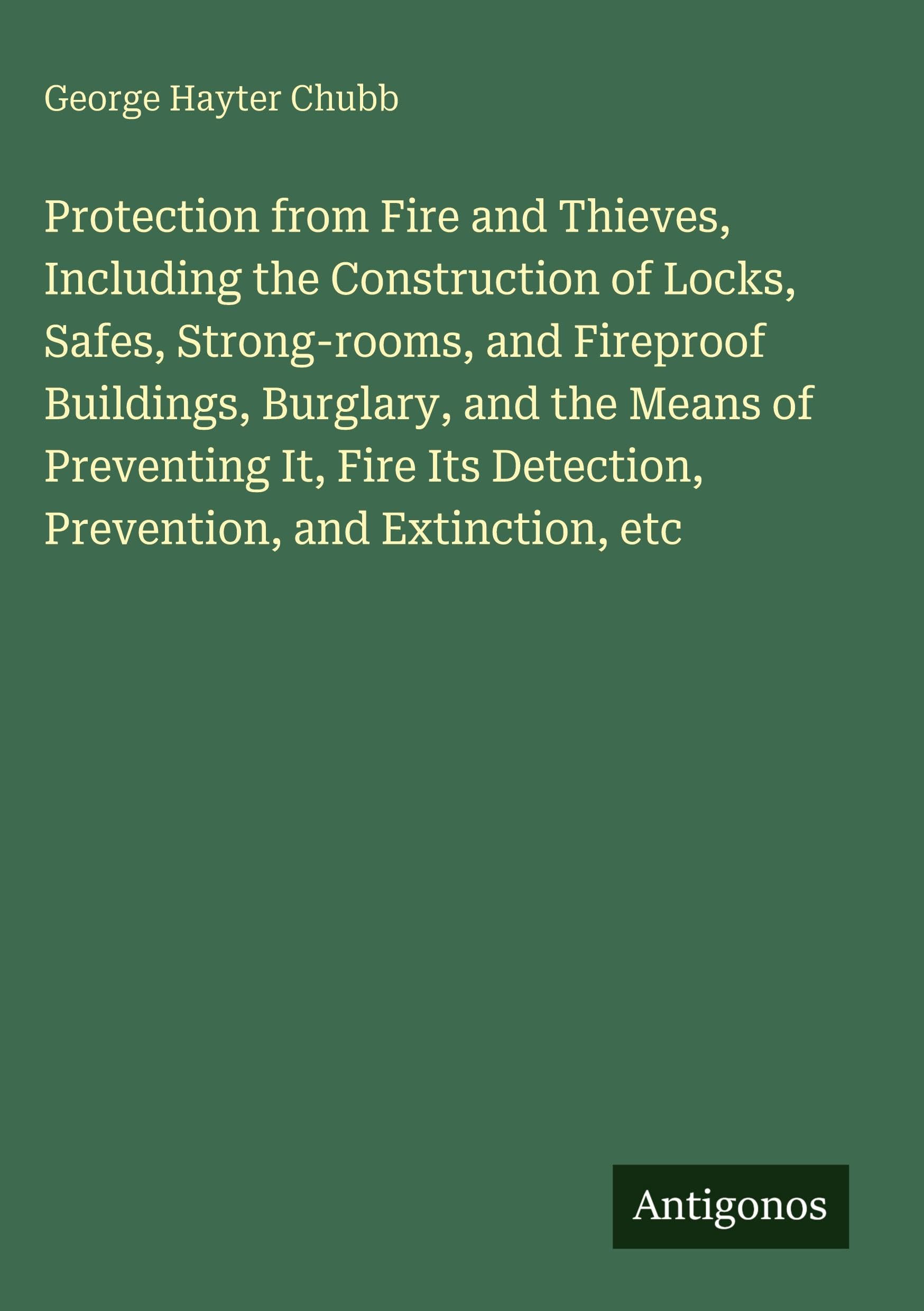 Protection from Fire and Thieves, Including the Construction of Locks, Safes, Strong-rooms, and Fireproof Buildings, Burglary, and the Means of Preventing It, Fire Its Detection, Prevention, and Extinction, etc Classics