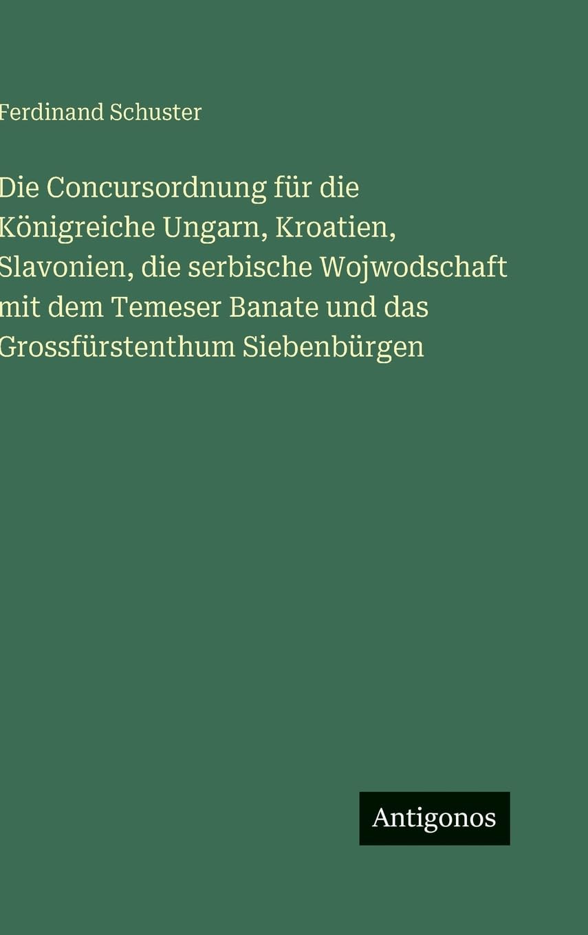 Die Concursordnung für die Königreiche Ungarn, Kroatien, Slavonien, die serbische Wojwodschaft mit dem Temeser Banate und das Grossfürstenthum Siebenbürgen Classics