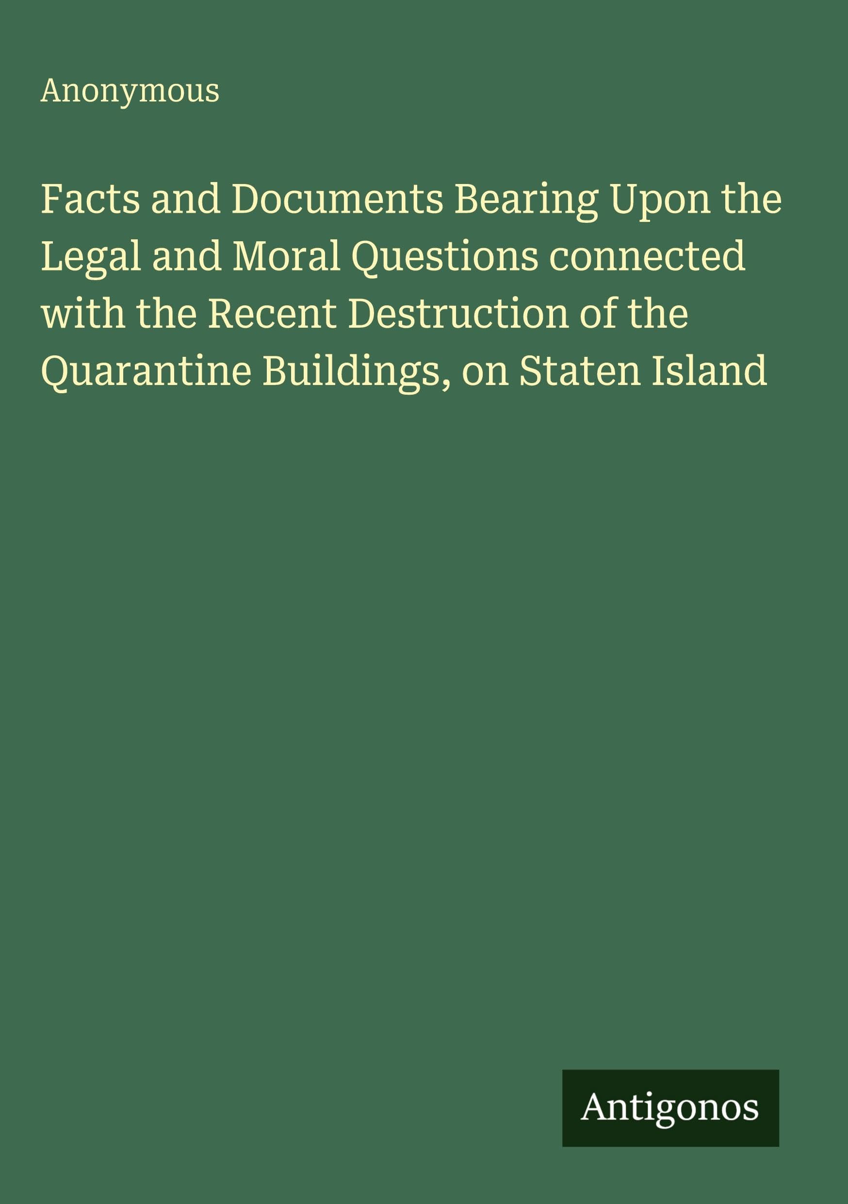 Facts and Documents Bearing Upon the Legal and Moral Questions connected with the Recent Destruction of the Quarantine Buildings, on Staten Island Classics
