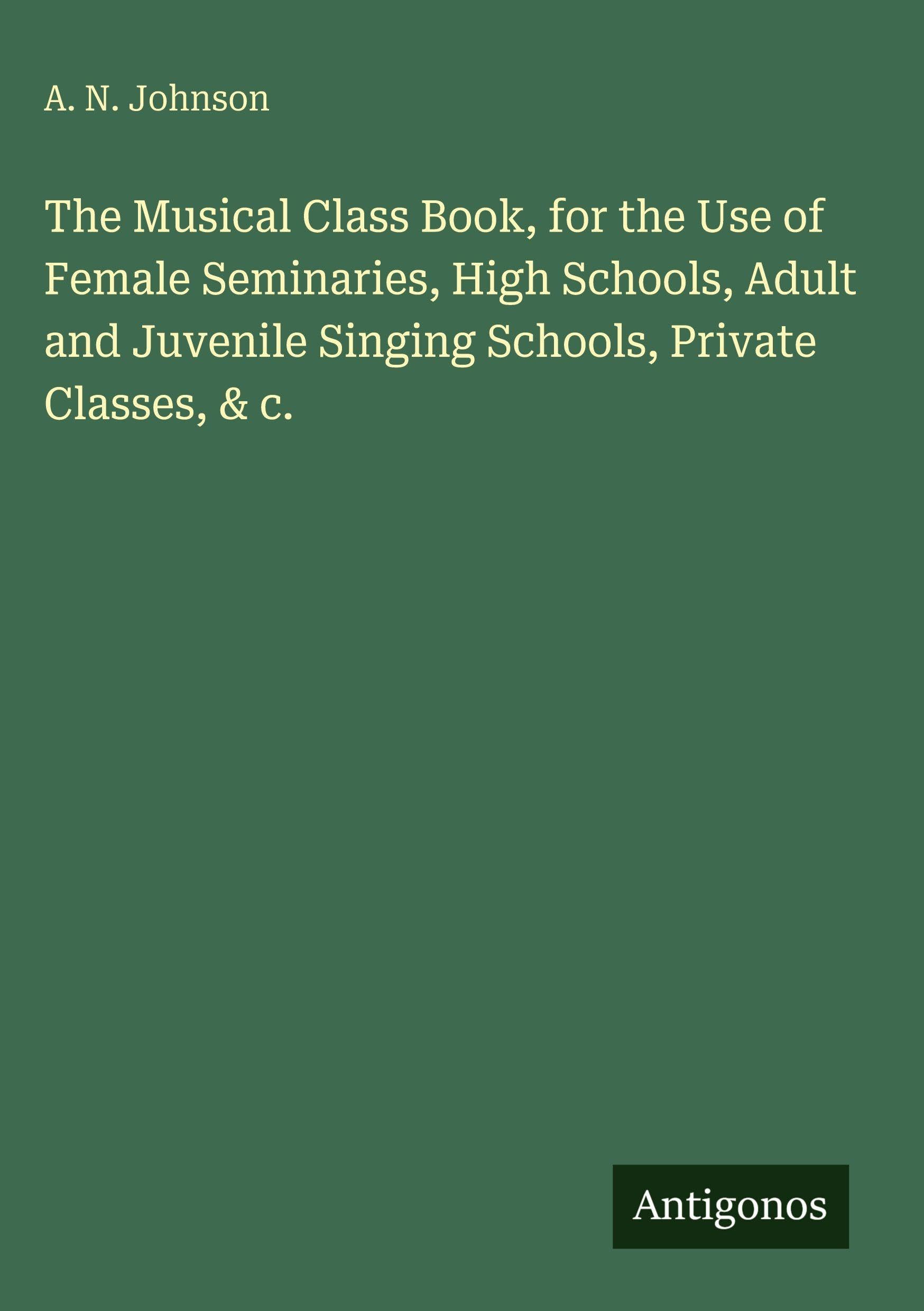 The Musical Class Book, for the Use of Female Seminaries, High Schools, Adult and Juvenile Singing Schools, Private Classes, & c. Classics