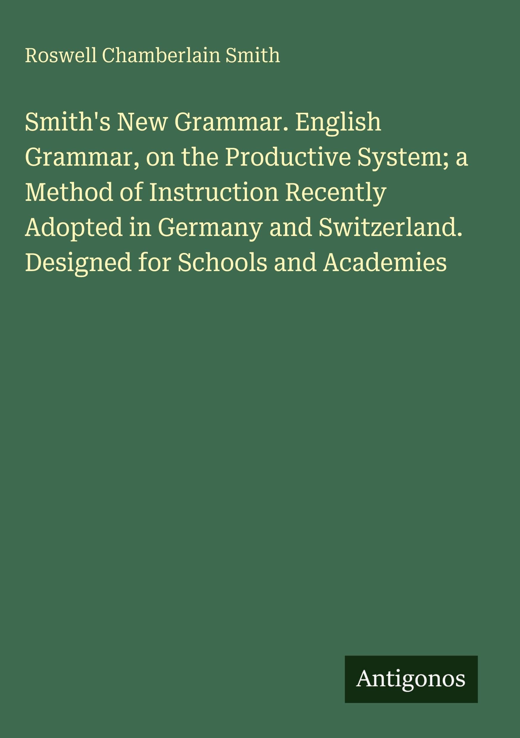 Smith's New Grammar. English Grammar, on the Productive System; a Method of Instruction Recently Adopted in Germany and Switzerland. Designed for Schools and Academies Classics