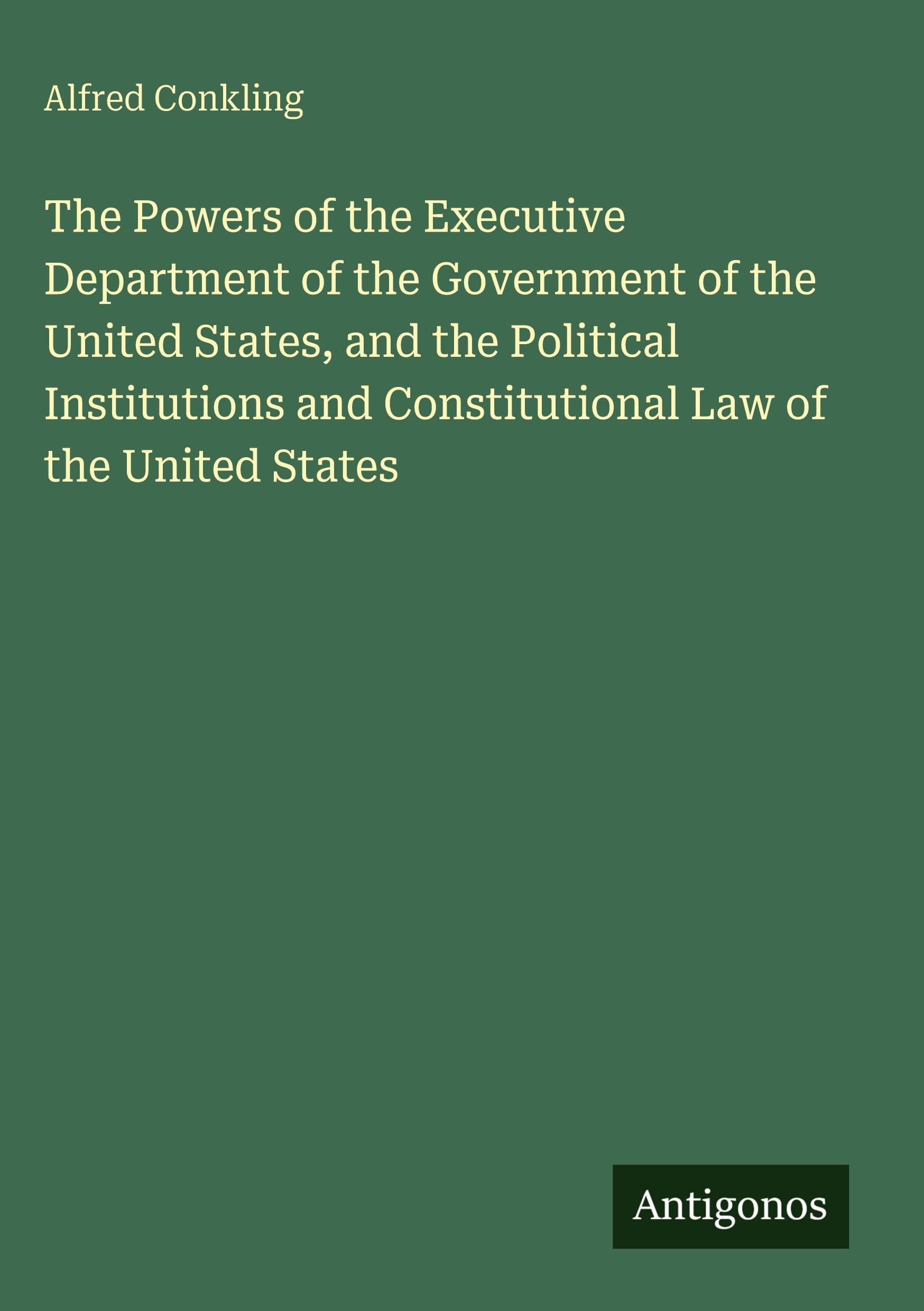 The Powers of the Executive Department of the Government of the United States, and the Political Institutions and Constitutional Law of the United States Classics