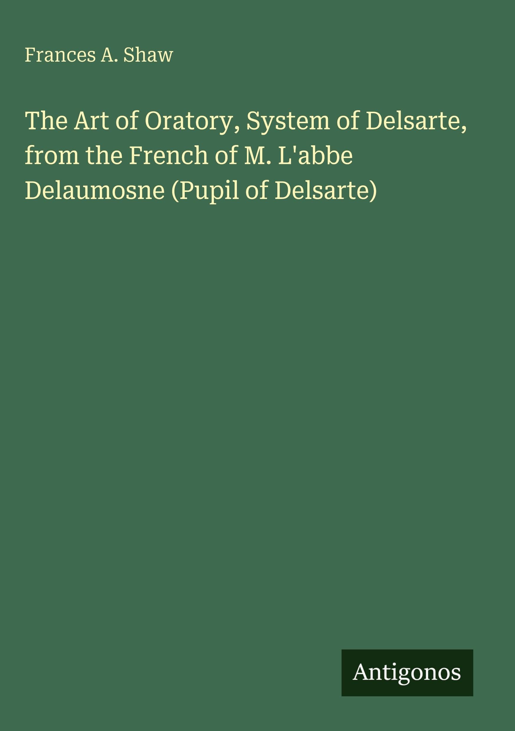 The Art of Oratory, System of Delsarte, from the French of M. L'abbe Delaumosne (Pupil of Delsarte) Classics