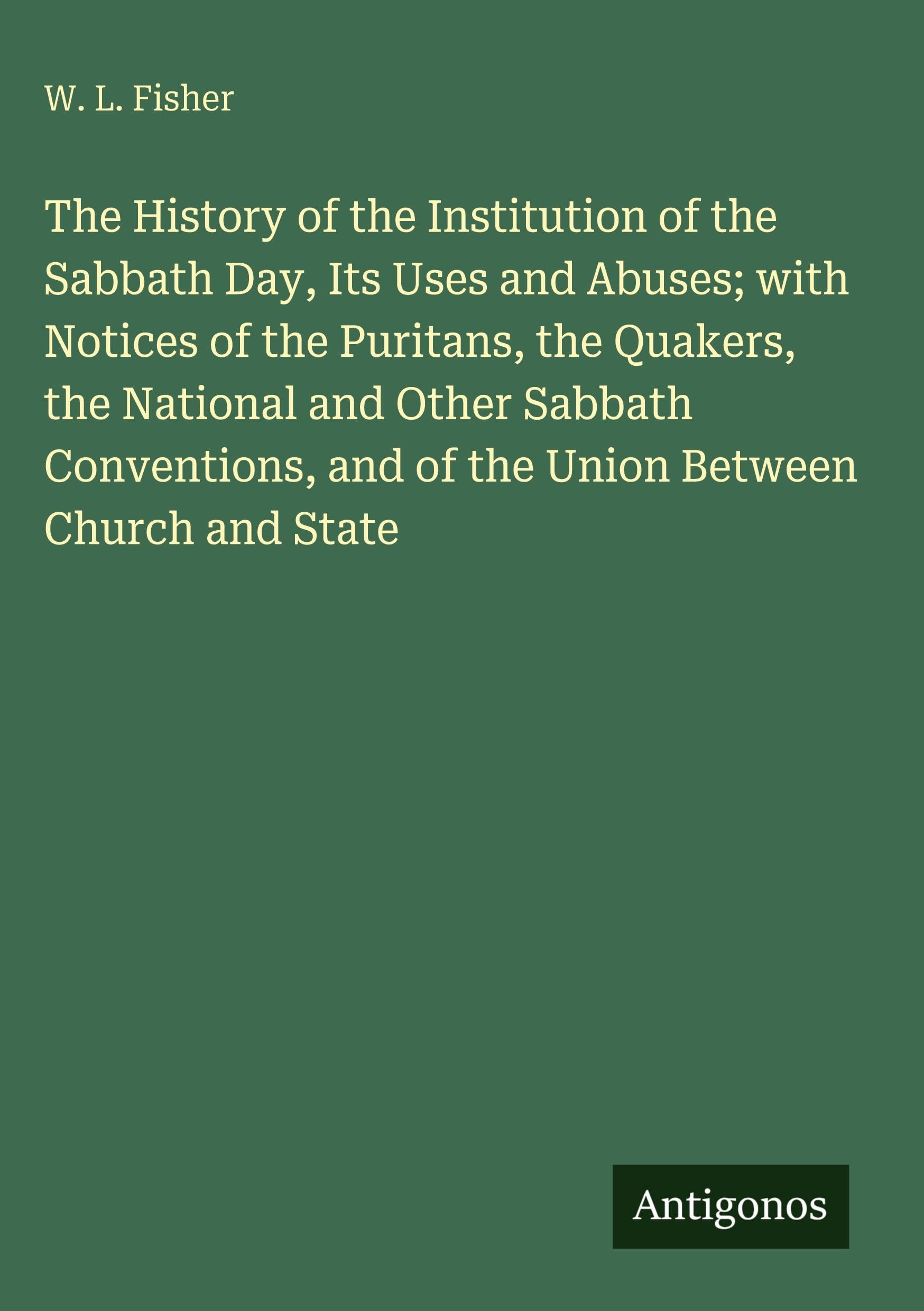 The History of the Institution of the Sabbath Day, Its Uses and Abuses; with Notices of the Puritans, the Quakers, the National and Other Sabbath Conventions, and of the Union Between Church and State Classics