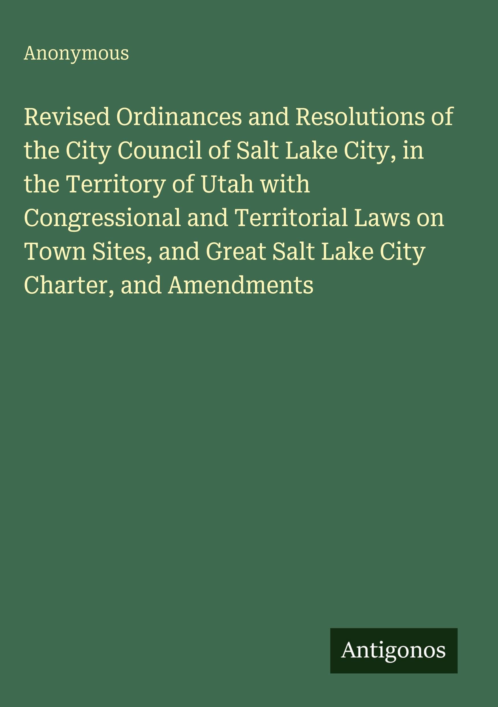 Revised Ordinances and Resolutions of the City Council of Salt Lake City, in the Territory of Utah with Congressional and Territorial Laws on Town Sites, and Great Salt Lake City Charter, and Amendments Classics