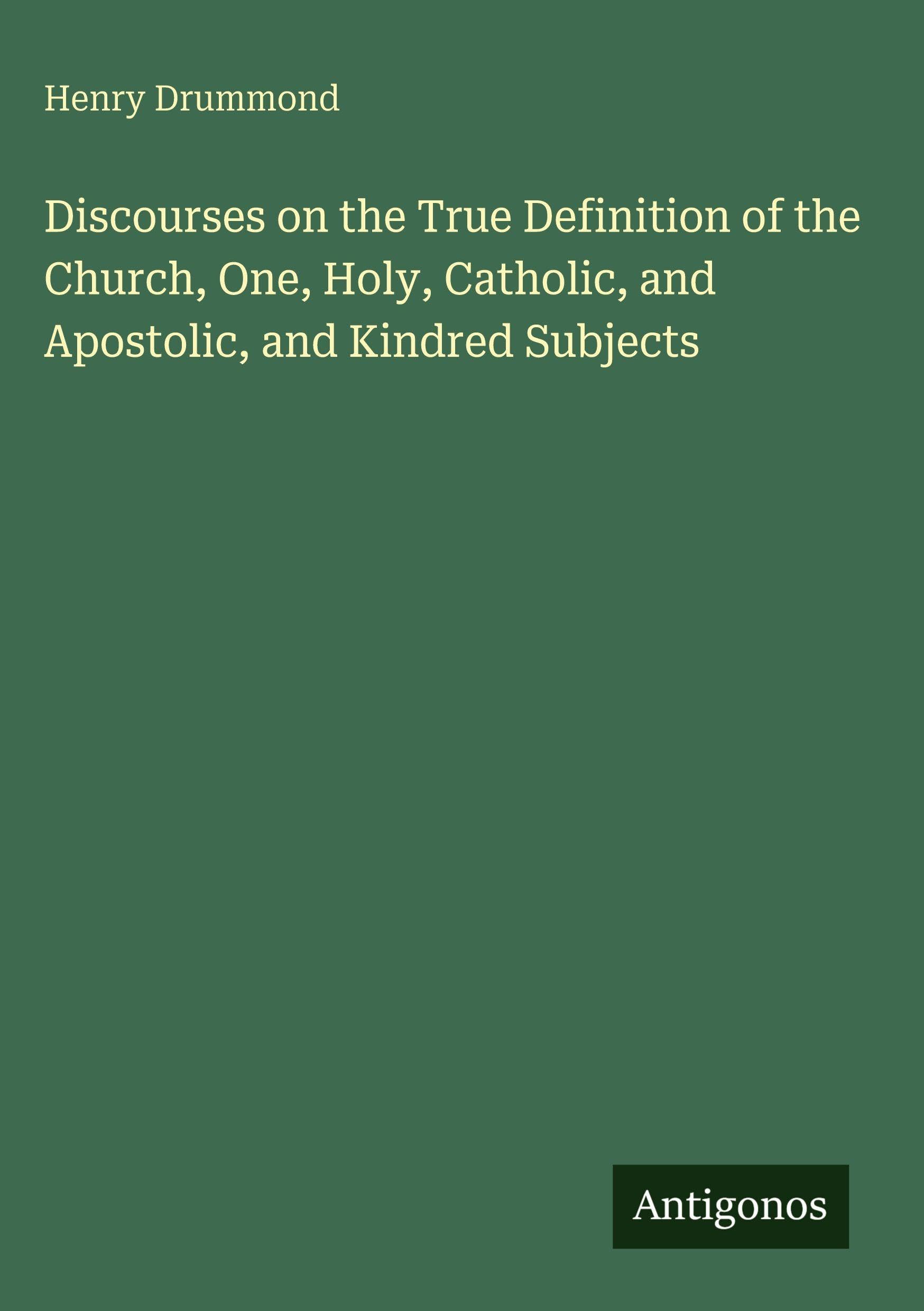 Discourses on the True Definition of the Church, One, Holy, Catholic, and Apostolic, and Kindred Subjects Classics