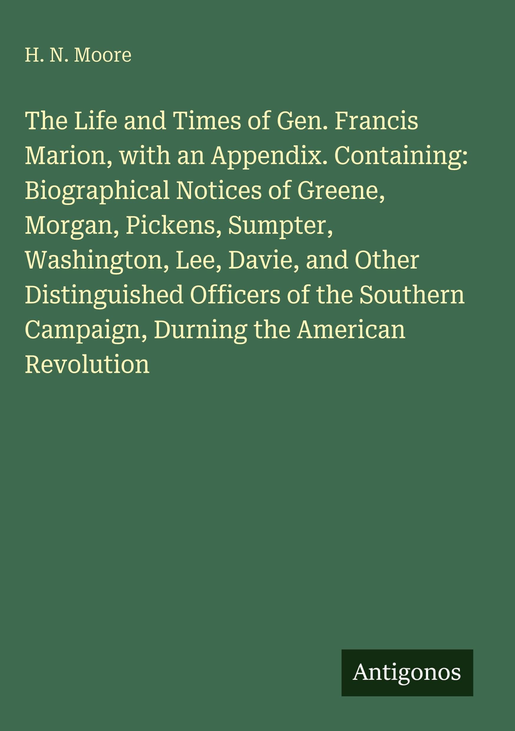 The Life and Times of Gen. Francis Marion, with an Appendix. Containing: Biographical Notices of Greene, Morgan, Pickens, Sumpter, Washington, Lee, Davie, and Other Distinguished Officers of the Southern Campaign, Durning the American Revolution Classics