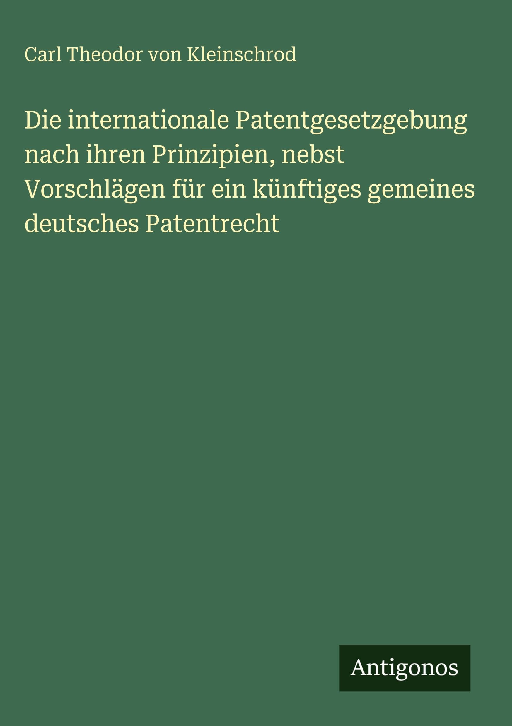 Die internationale Patentgesetzgebung nach ihren Prinzipien, nebst Vorschlägen für ein künftiges gemeines deutsches Patentrecht Classics