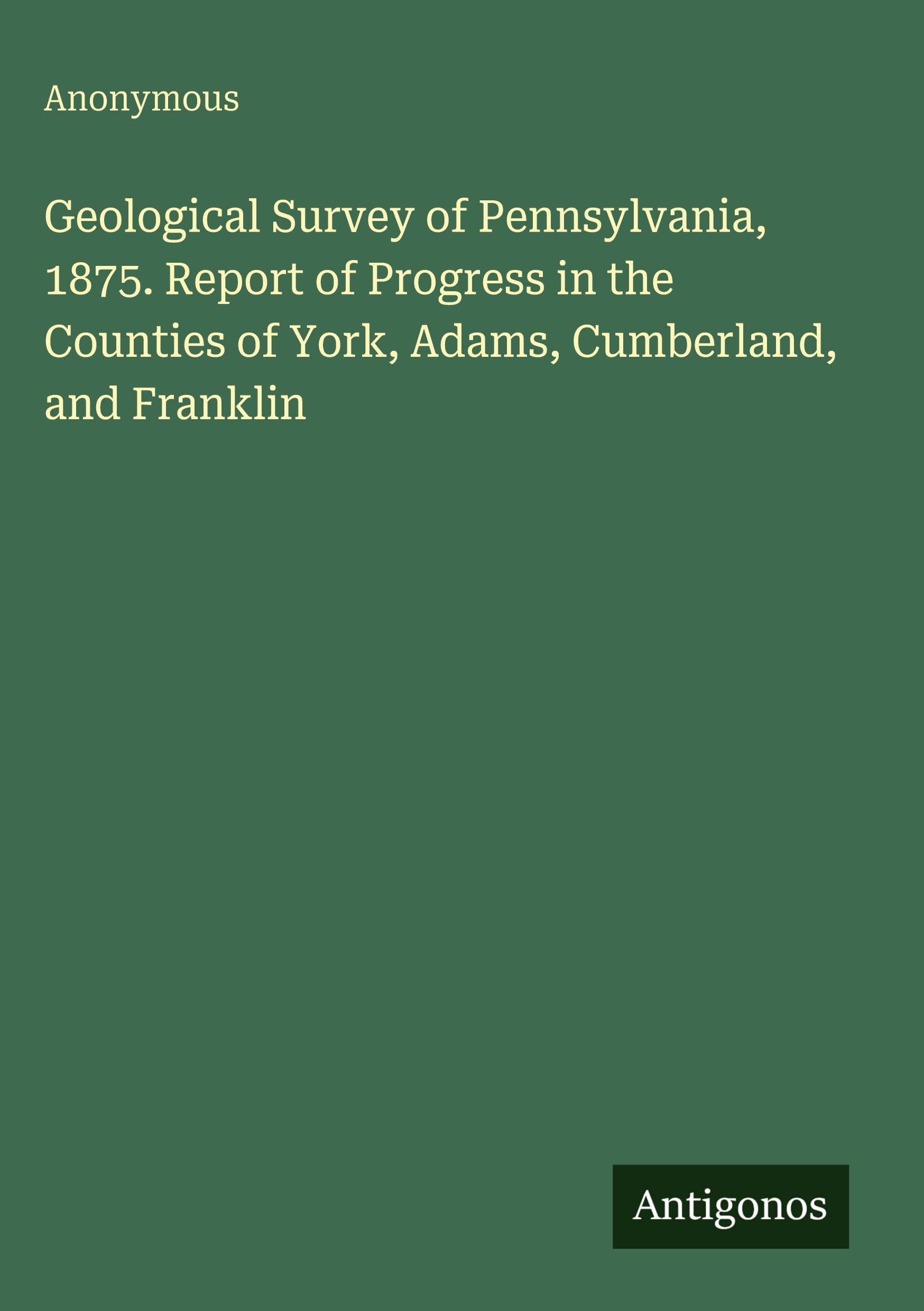 Geological Survey of Pennsylvania, 1875. Report of Progress in the Counties of York, Adams, Cumberland, and Franklin Classics