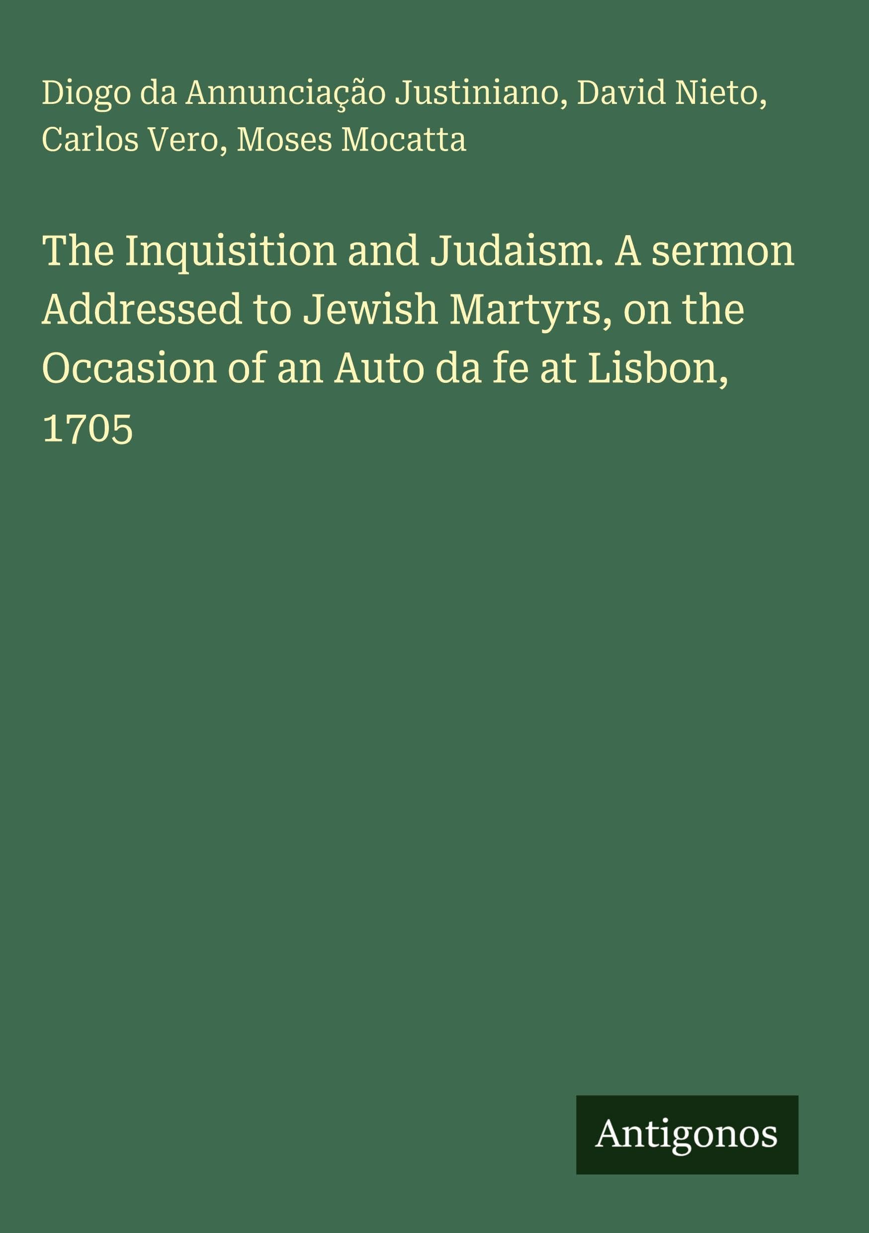 The Inquisition and Judaism. A sermon Addressed to Jewish Martyrs, on the Occasion of an Auto da fe at Lisbon, 1705 Classics