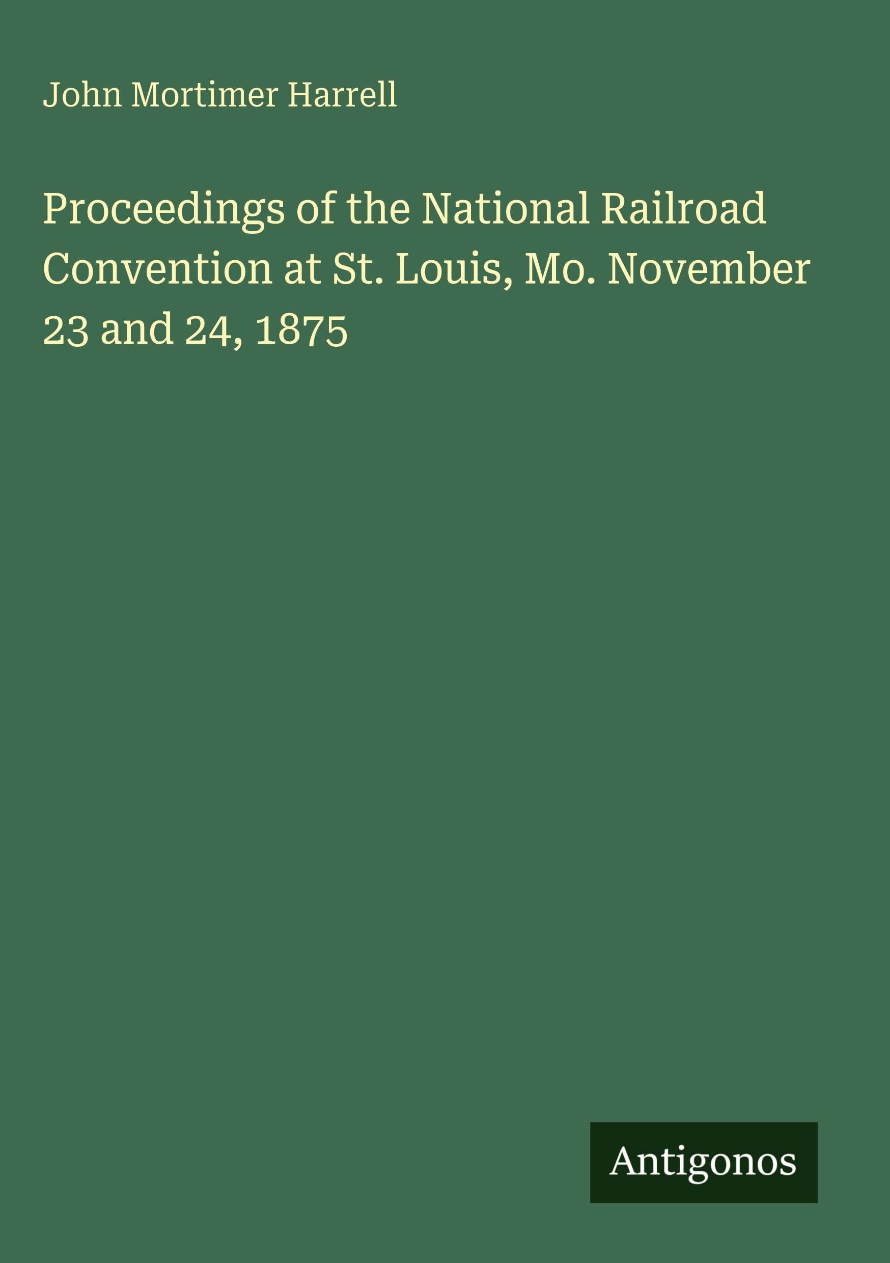 Proceedings of the National Railroad Convention at St. Louis, Mo. November 23 and 24, 1875 Classics