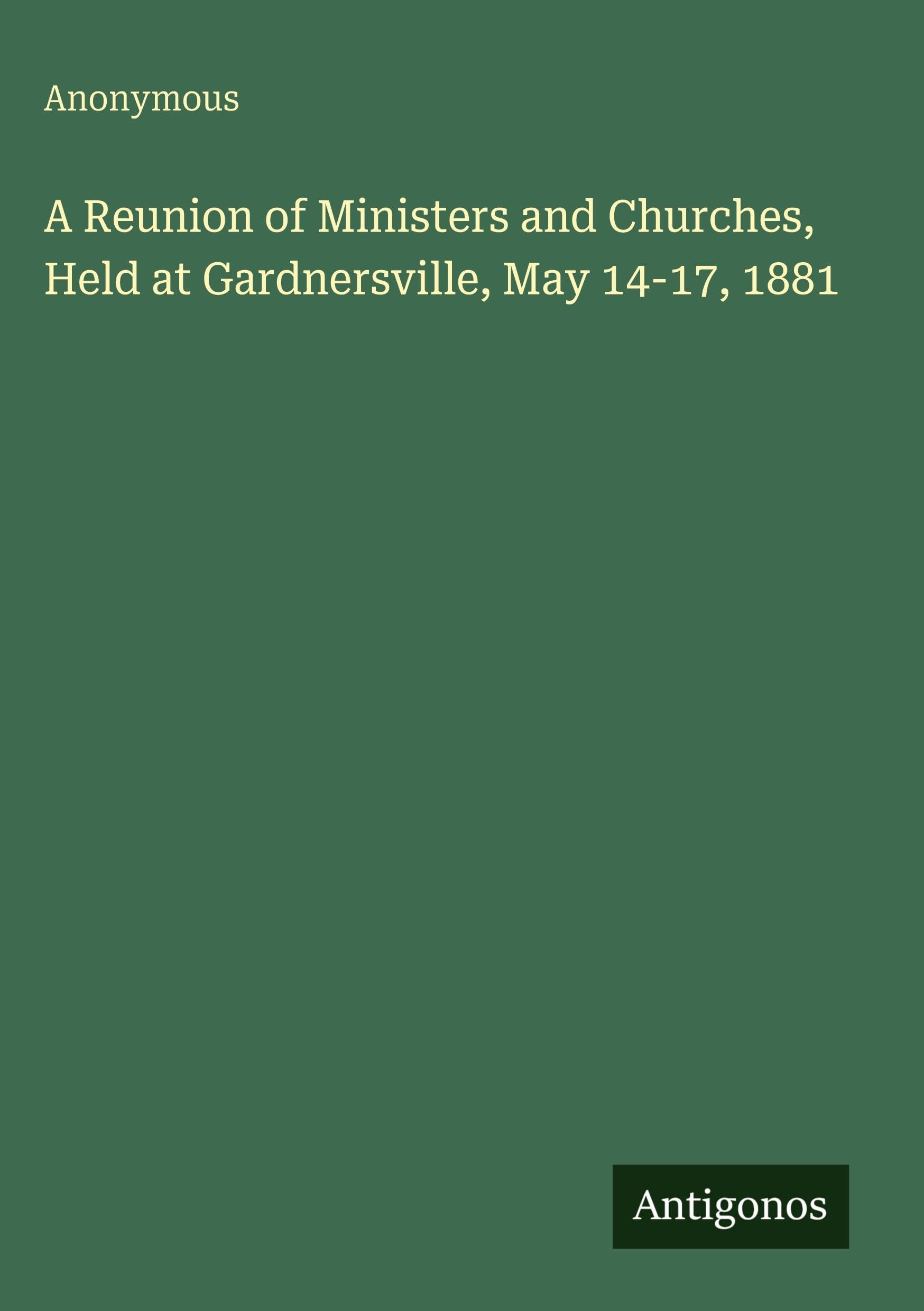 A Reunion of Ministers and Churches, Held at Gardnersville, May 14-17, 1881 Classics