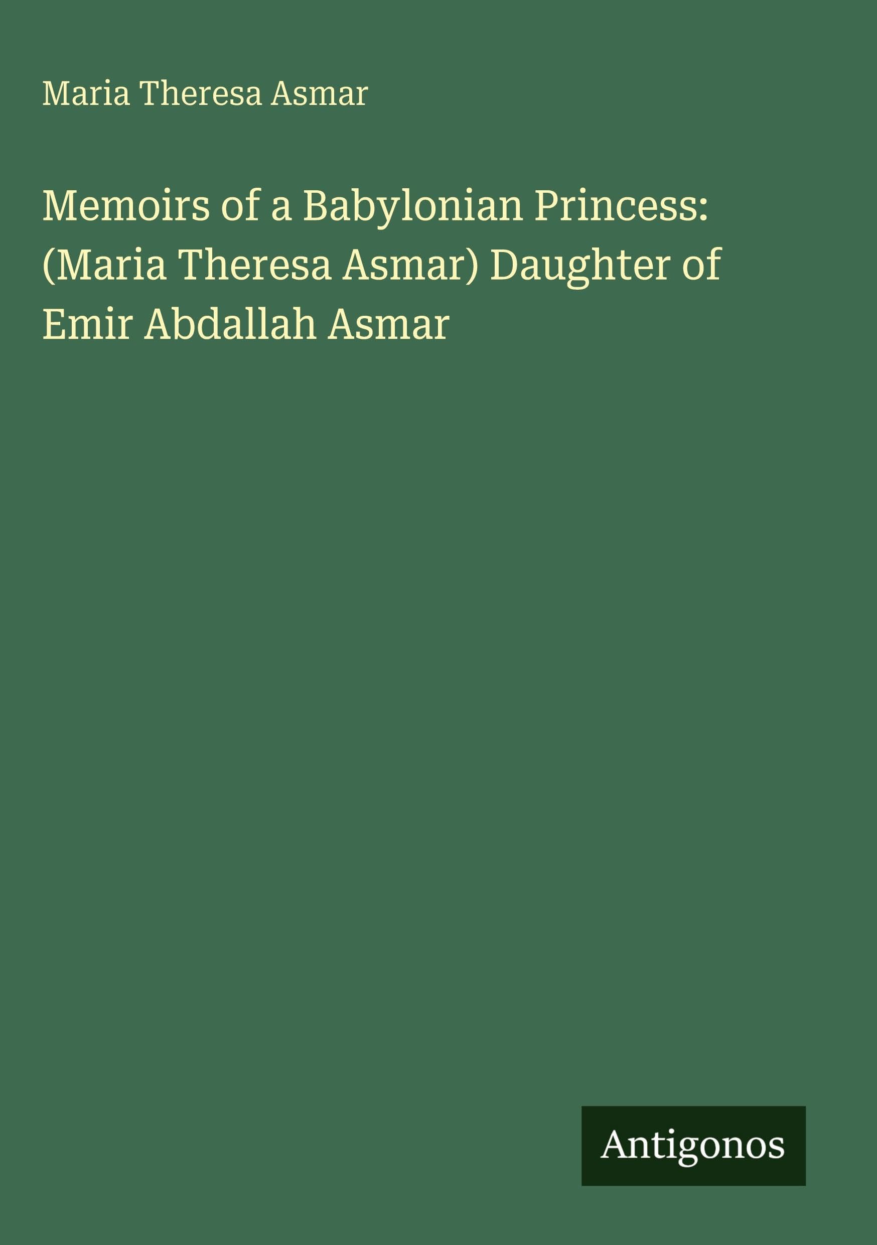 Memoirs of a Babylonian Princess: (Maria Theresa Asmar) Daughter of Emir Abdallah Asmar Classics