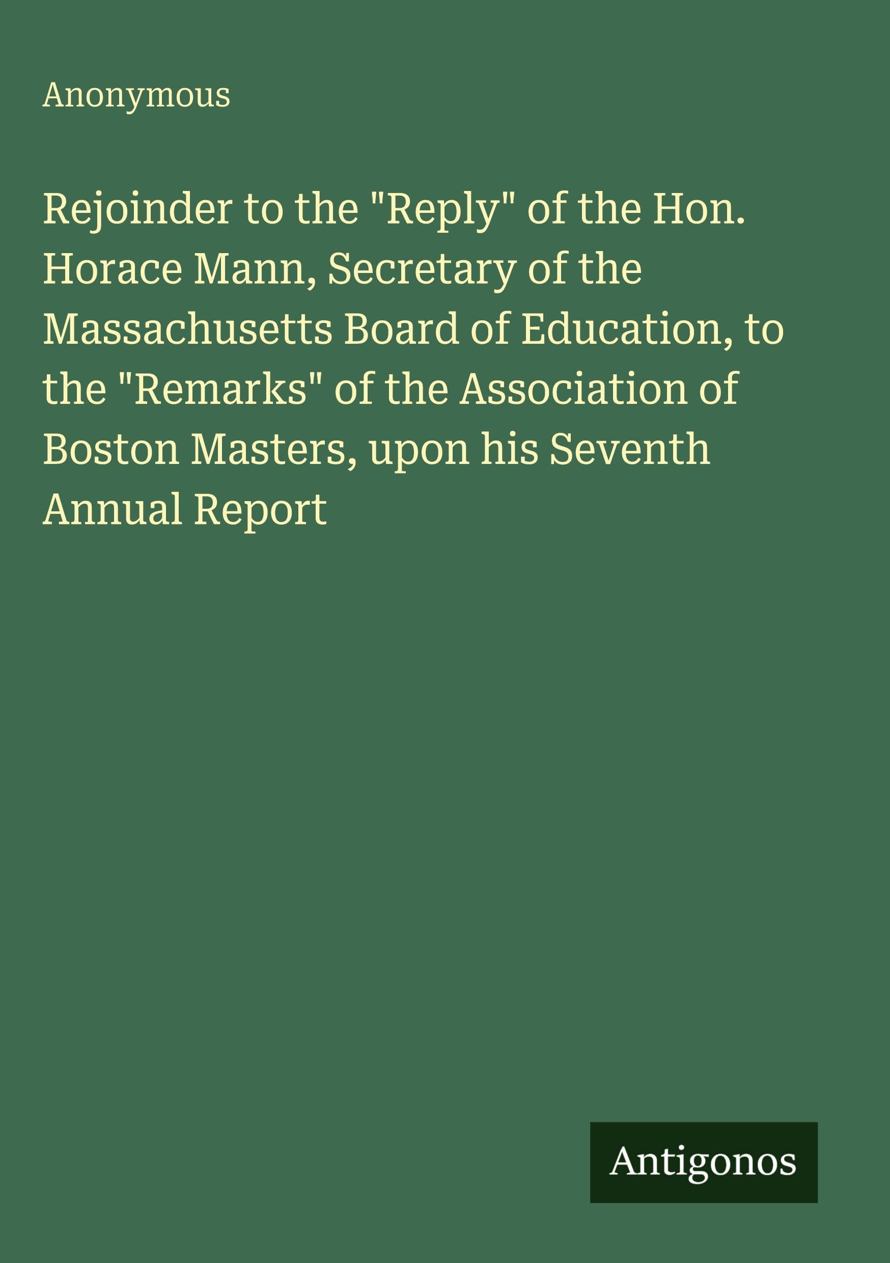 Rejoinder to the "Reply" of the Hon. Horace Mann, Secretary of the Massachusetts Board of Education, to the "Remarks" of the Association of Boston Masters, upon his Seventh Annual Report Classics