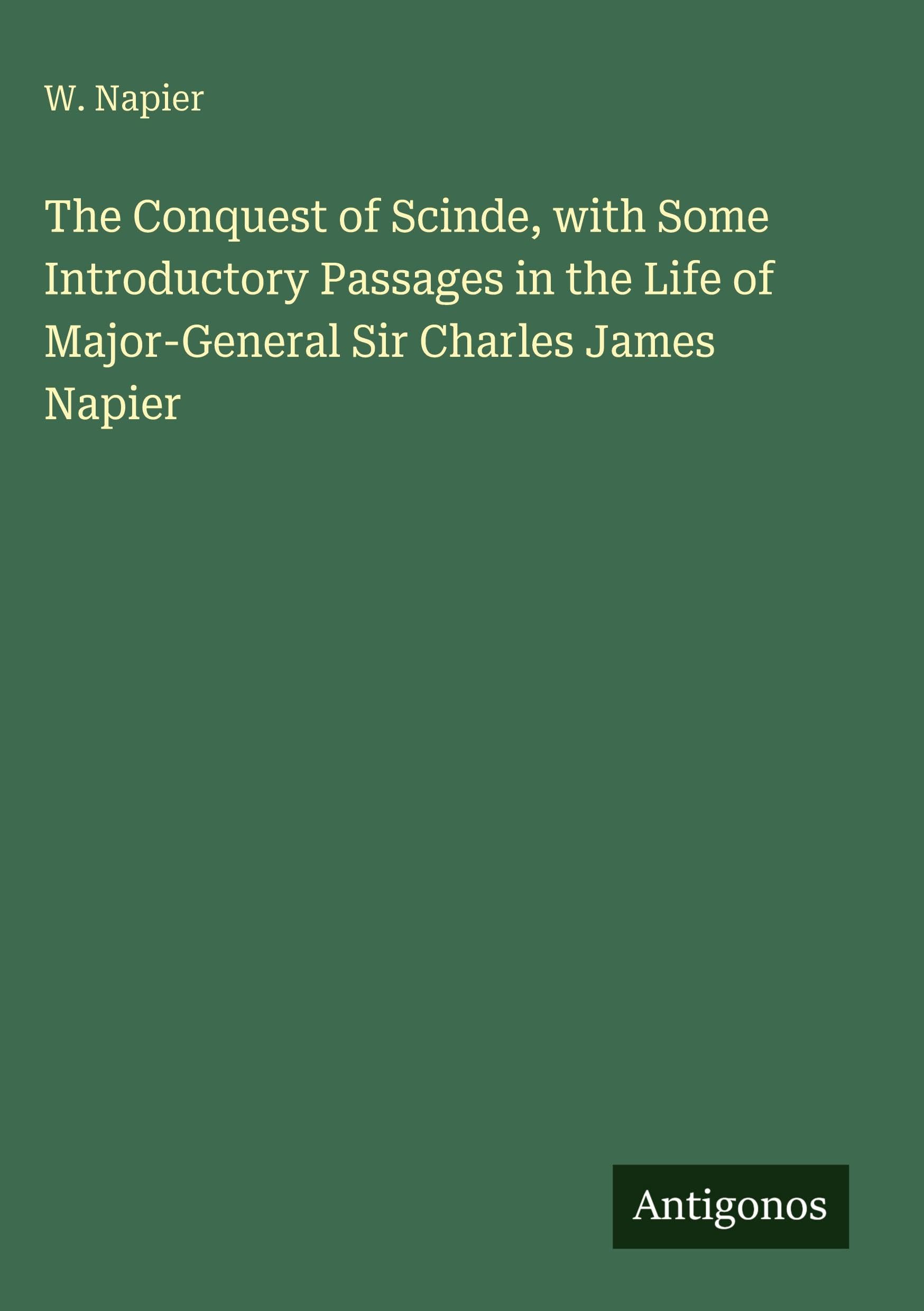 The Conquest of Scinde, with Some Introductory Passages in the Life of Major-General Sir Charles James Napier Classics