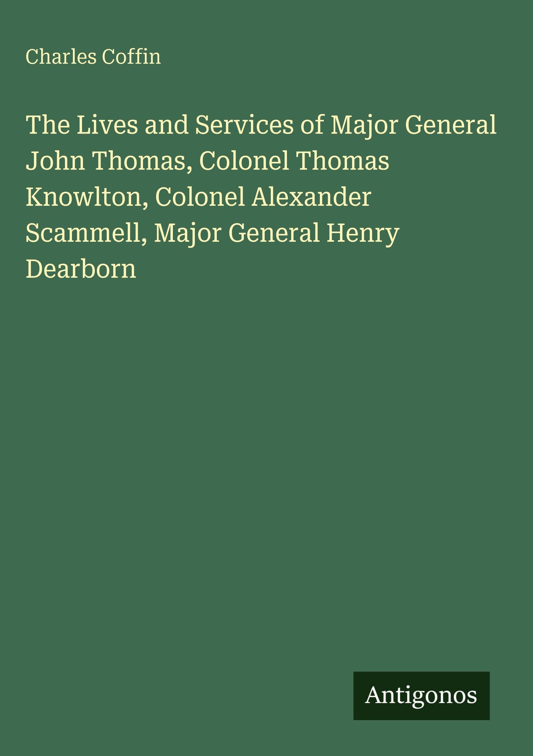 The Lives and Services of Major General John Thomas, Colonel Thomas Knowlton, Colonel Alexander Scammell, Major General Henry Dearborn Classics