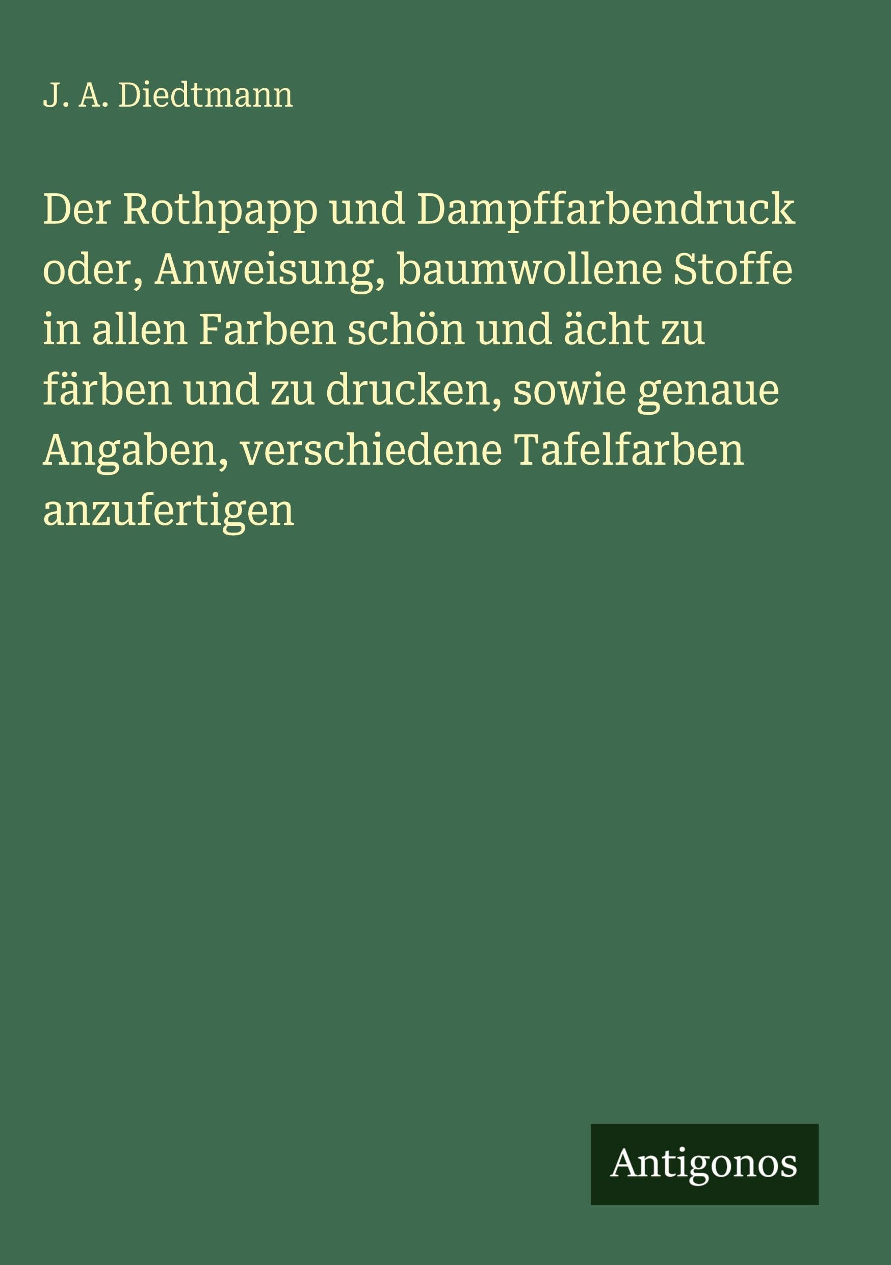Der Rothpapp und Dampffarbendruck oder, Anweisung, baumwollene Stoffe in allen Farben schön und ächt zu färben und zu drucken, sowie genaue Angaben, verschiedene Tafelfarben anzufertigen Classics