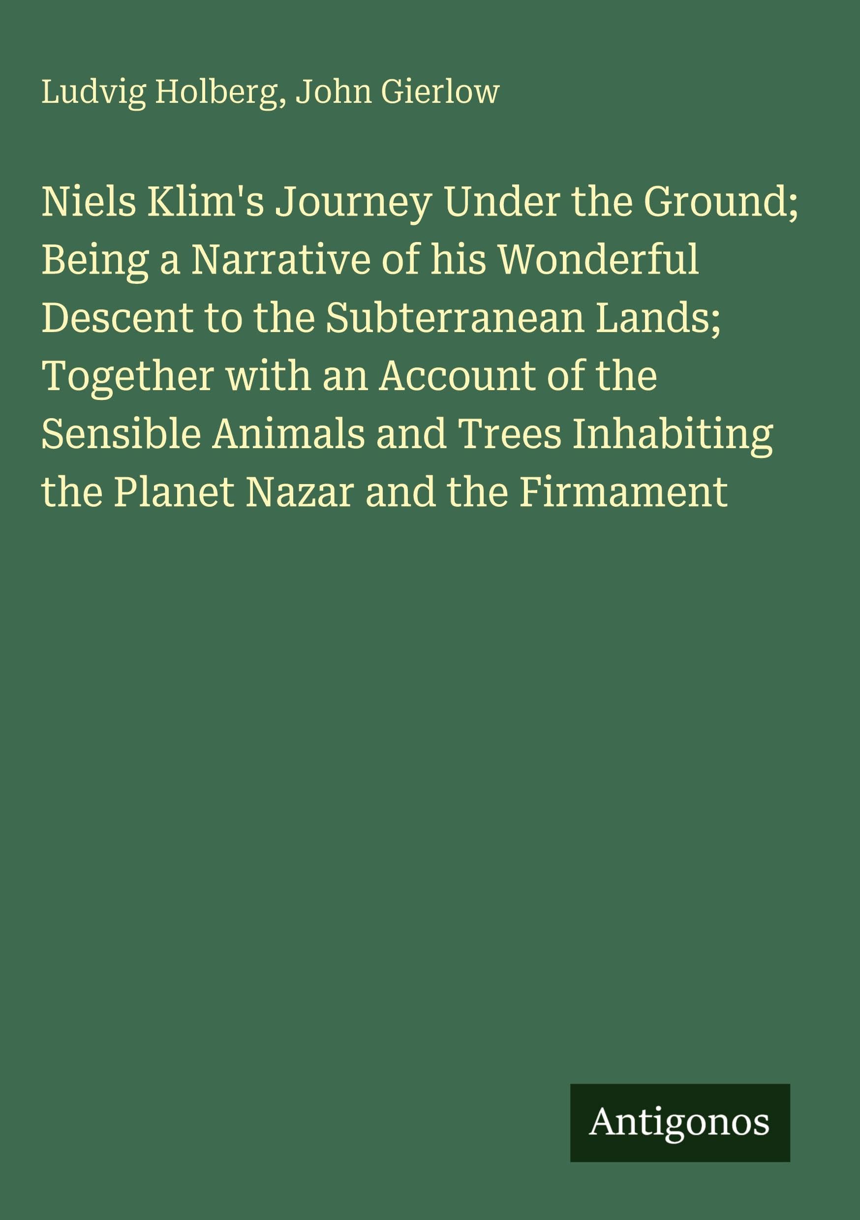 Niels Klim's Journey Under the Ground; Being a Narrative of his Wonderful Descent to the Subterranean Lands; Together with an Account of the Sensible Animals and Trees Inhabiting the Planet Nazar and the Firmament Classics