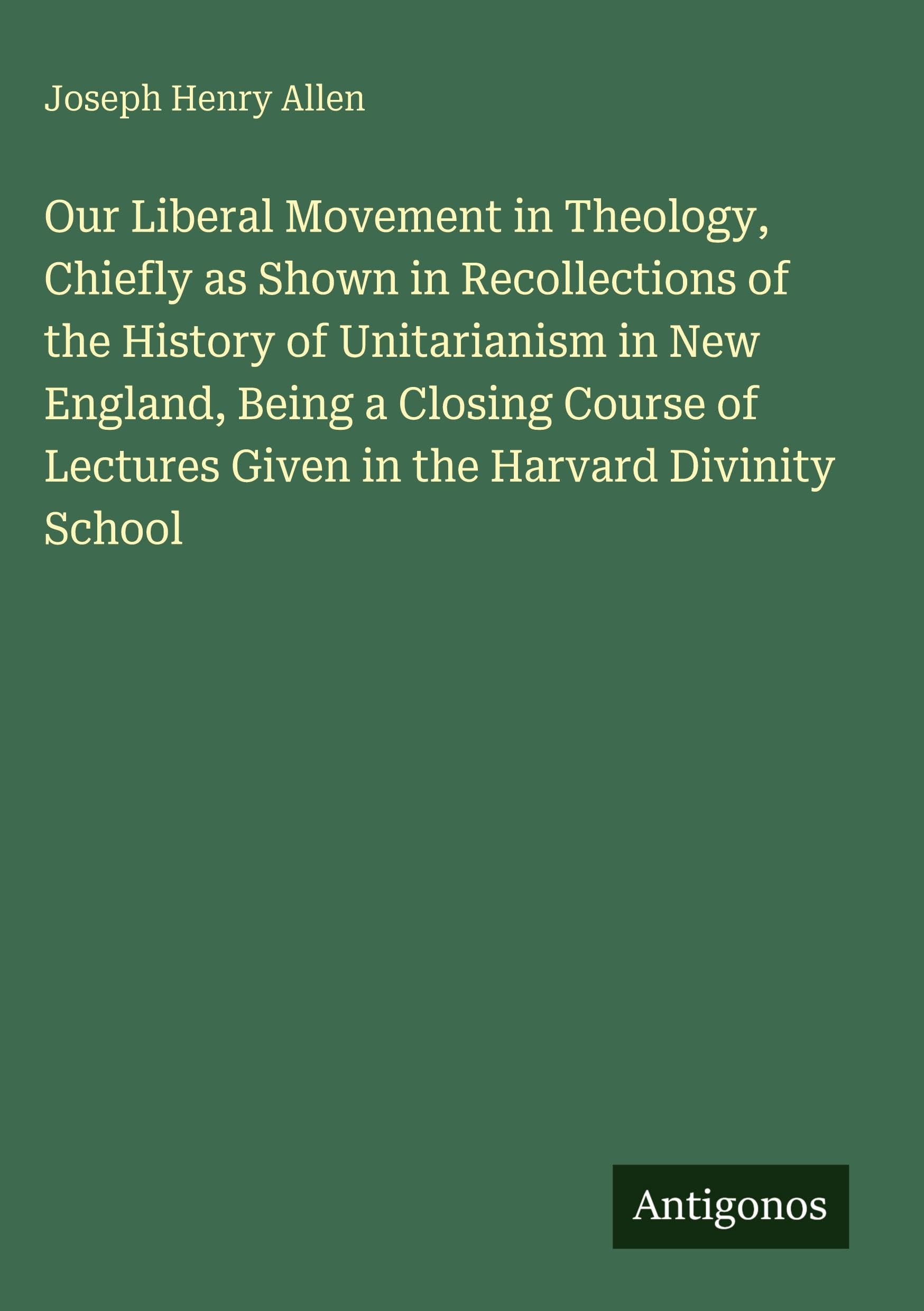 Our Liberal Movement in Theology, Chiefly as Shown in Recollections of the History of Unitarianism in New England, Being a Closing Course of Lectures Given in the Harvard Divinity School Classics