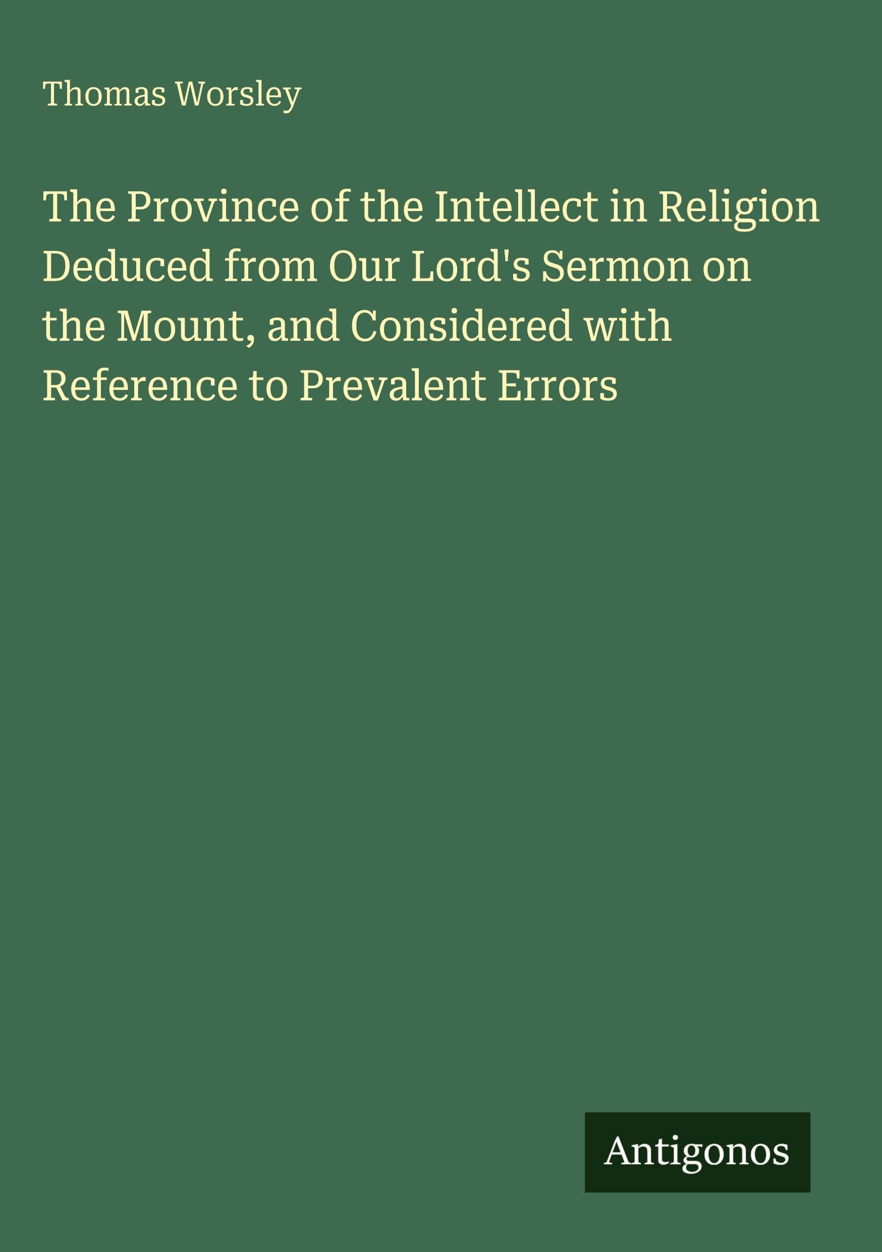 The Province of the Intellect in Religion Deduced from Our Lord's Sermon on the Mount, and Considered with Reference to Prevalent Errors Classics