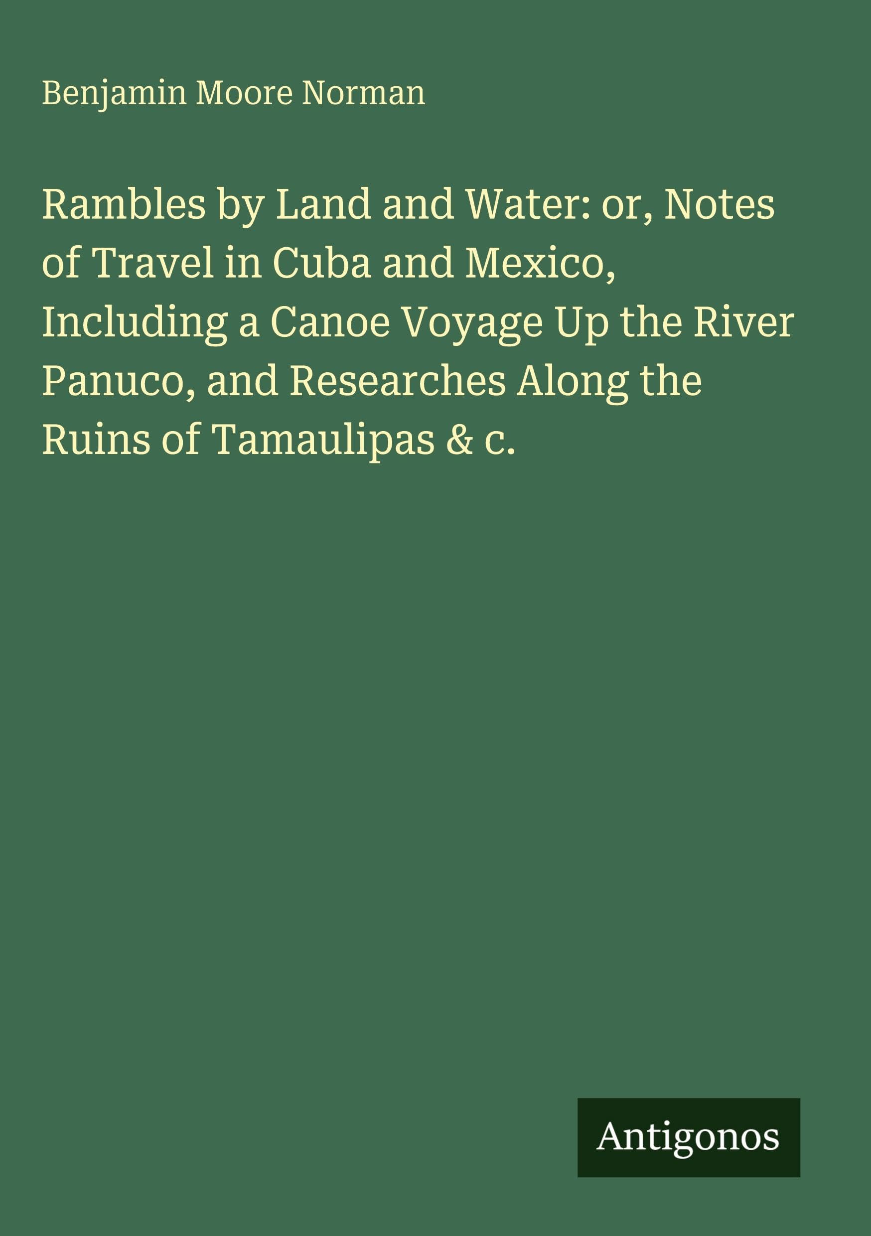 Rambles by Land and Water: or, Notes of Travel in Cuba and Mexico, Including a Canoe Voyage Up the River Panuco, and Researches Along the Ruins of Tamaulipas & c. Classics