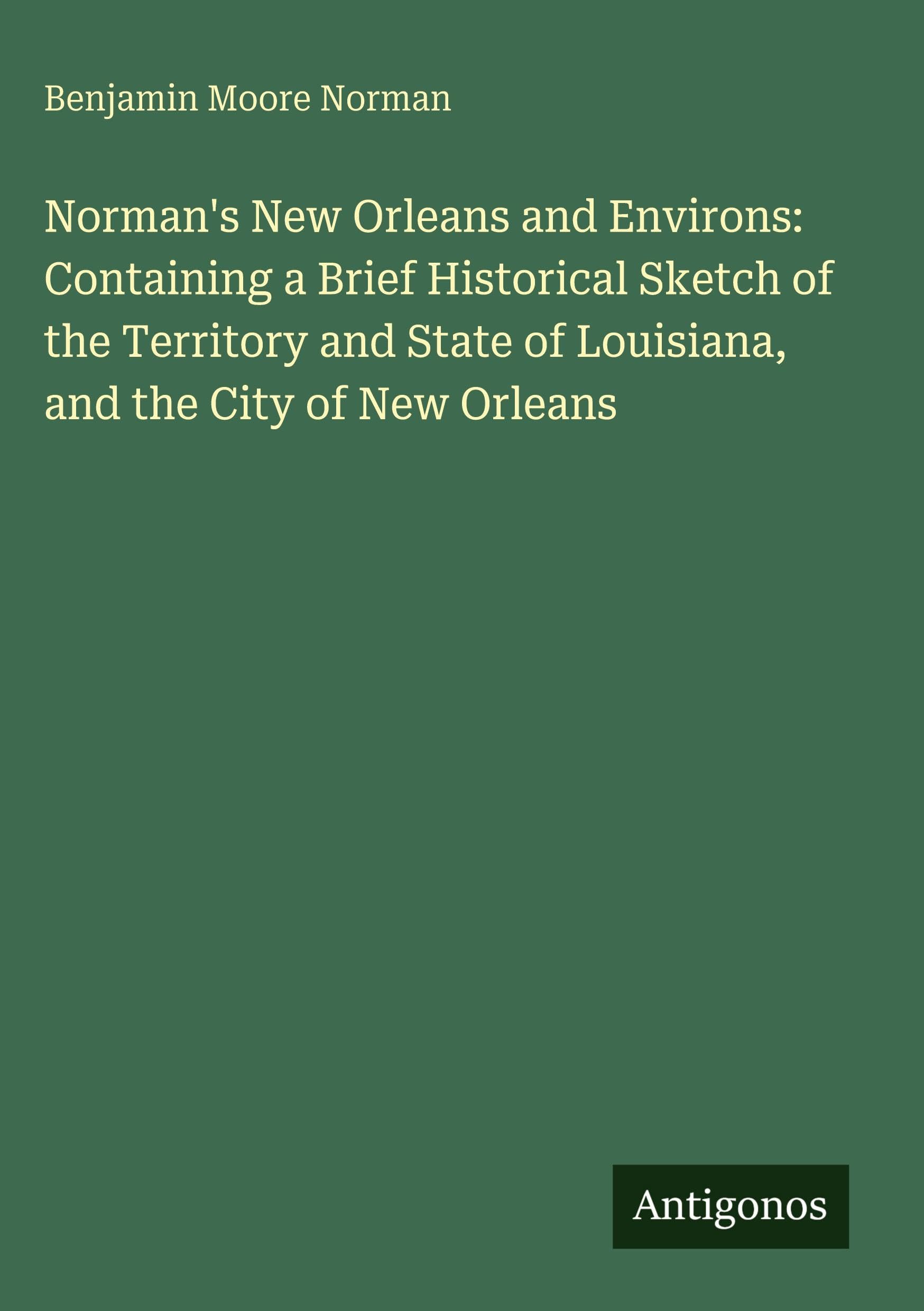 Norman's New Orleans and Environs: Containing a Brief Historical Sketch of the Territory and State of Louisiana, and the City of New Orleans Classics