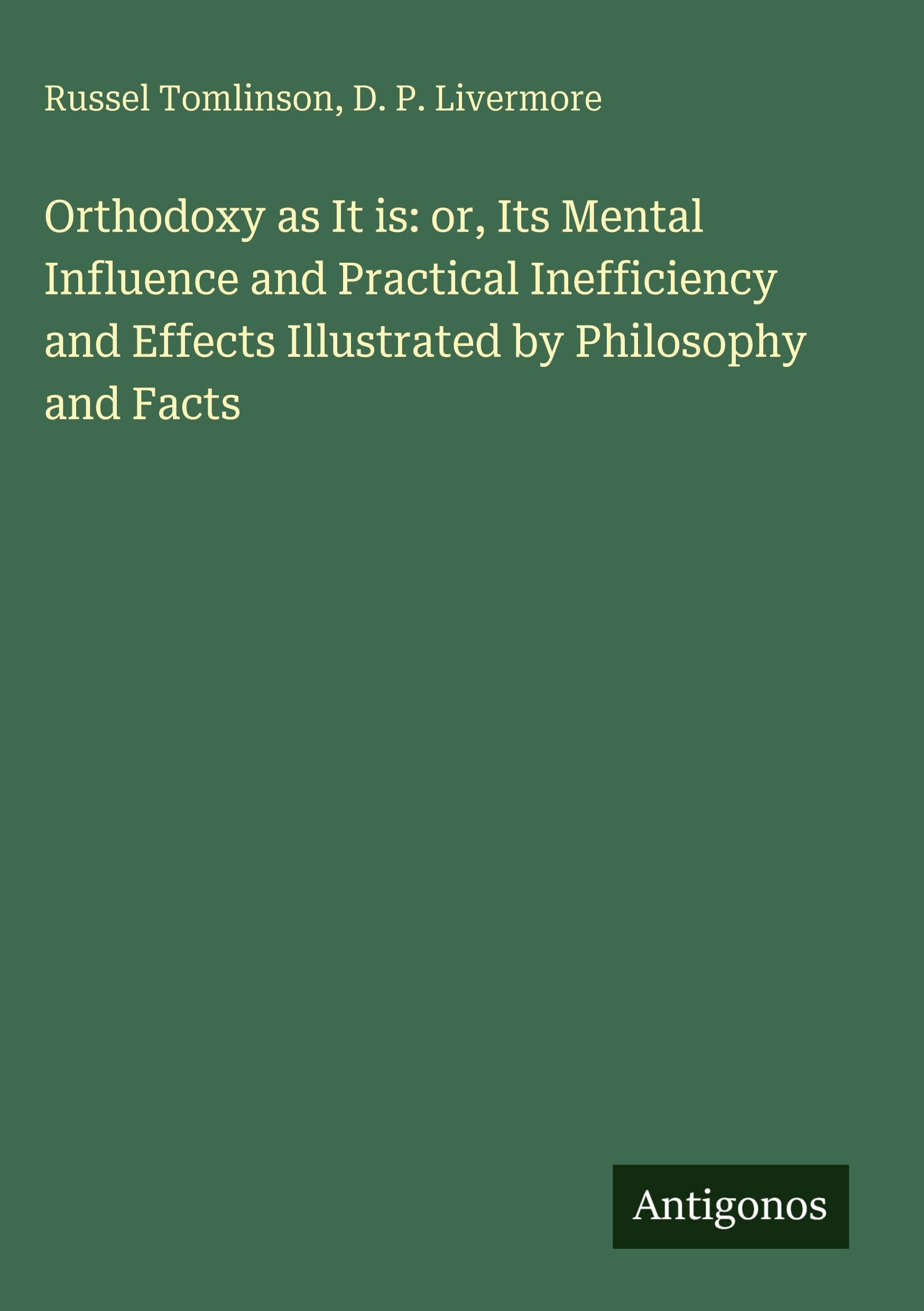 Orthodoxy as It is: or, Its Mental Influence and Practical Inefficiency and Effects Illustrated by Philosophy and Facts Classics
