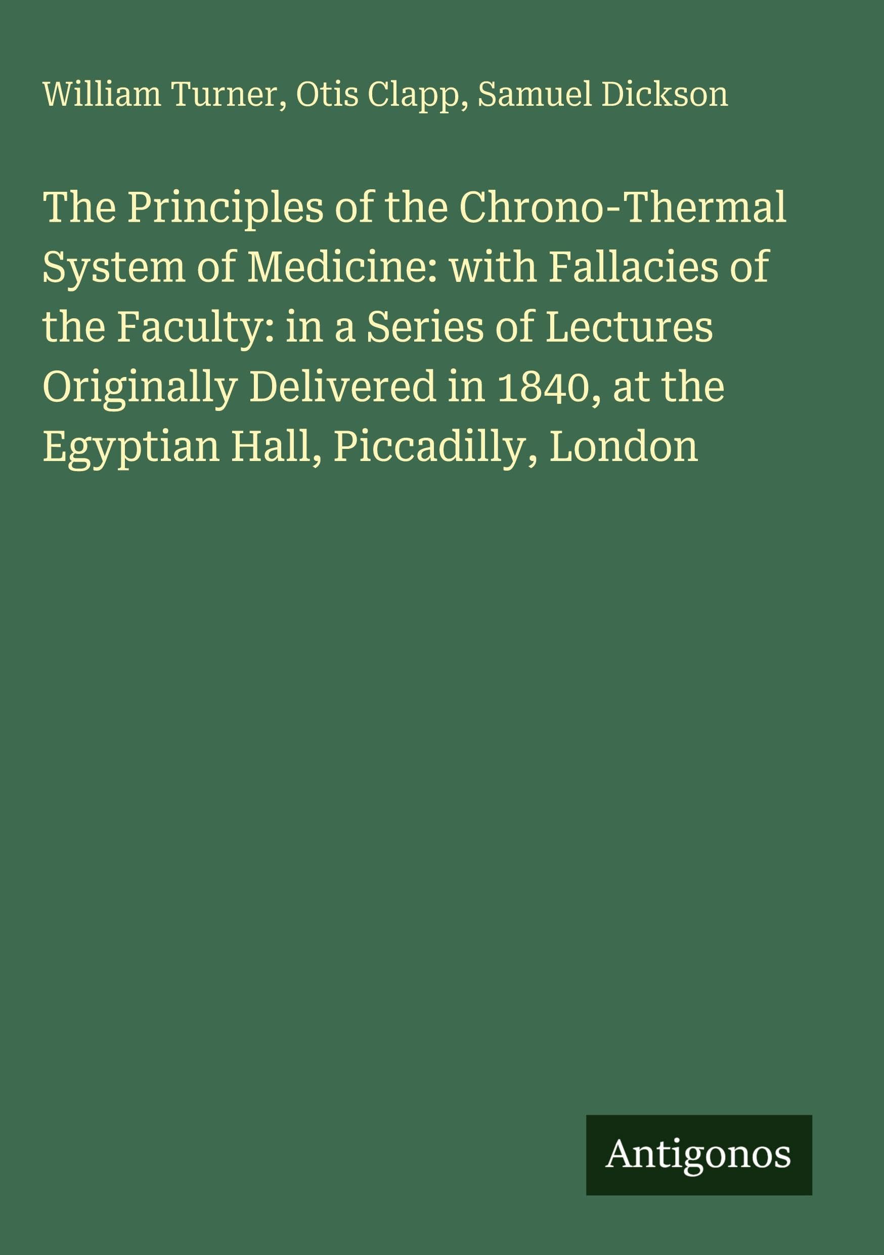 The Principles of the Chrono-Thermal System of Medicine: with Fallacies of the Faculty: in a Series of Lectures Originally Delivered in 1840, at the Egyptian Hall, Piccadilly, London Classics