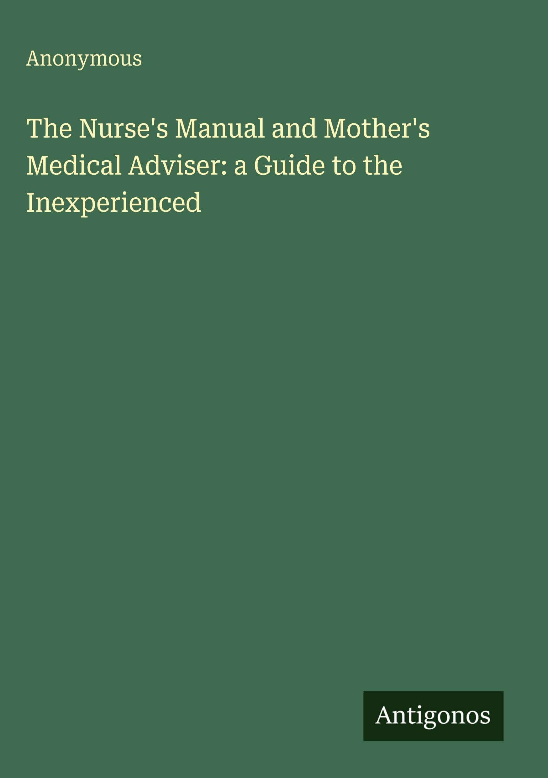 The Nurse's Manual and Mother's Medical Adviser: a Guide to the Inexperienced Classics