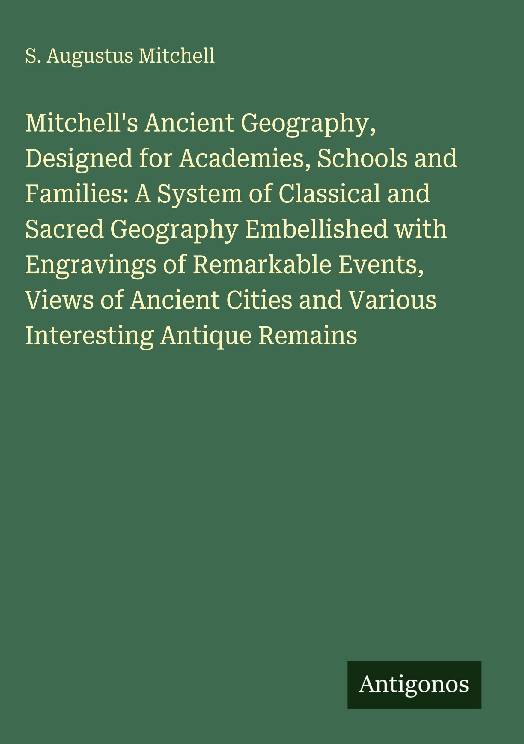 Mitchell's Ancient Geography, Designed for Academies, Schools and Families: A System of Classical and Sacred Geography Embellished with Engravings of Remarkable Events, Views of Ancient Cities and Various Interesting Antique Remains Classics