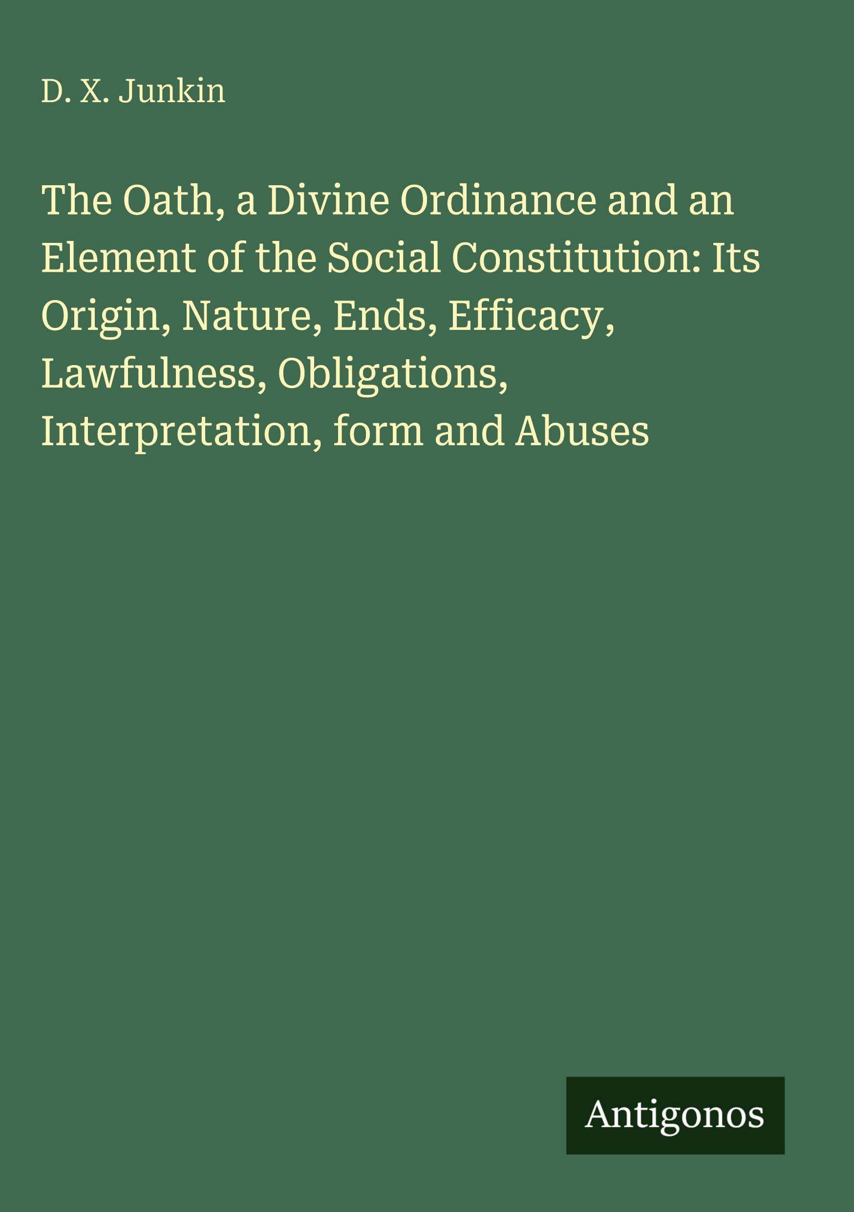 The Oath, a Divine Ordinance and an Element of the Social Constitution: Its Origin, Nature, Ends, Efficacy, Lawfulness, Obligations, Interpretation, form and Abuses Classics