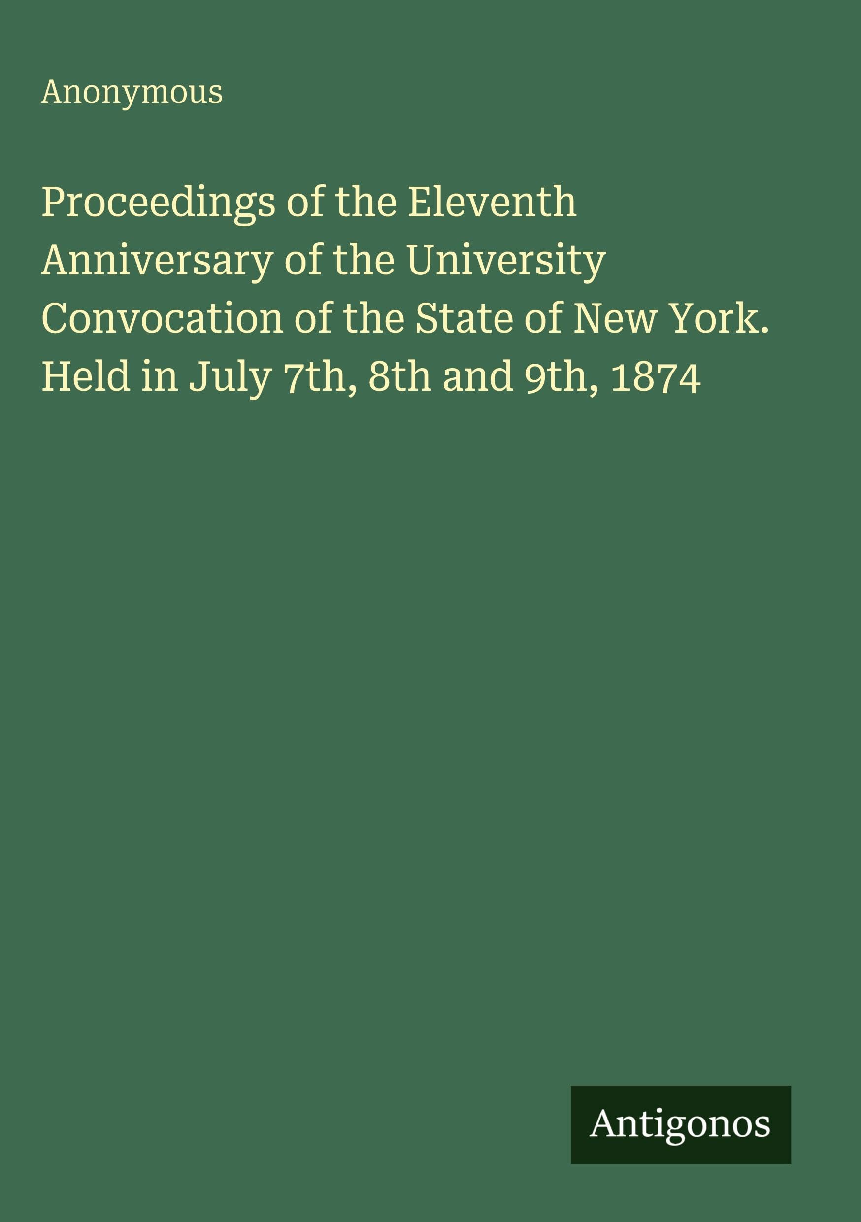 Proceedings of the Eleventh Anniversary of the University Convocation of the State of New York. Held in July 7th, 8th and 9th, 1874 Classics