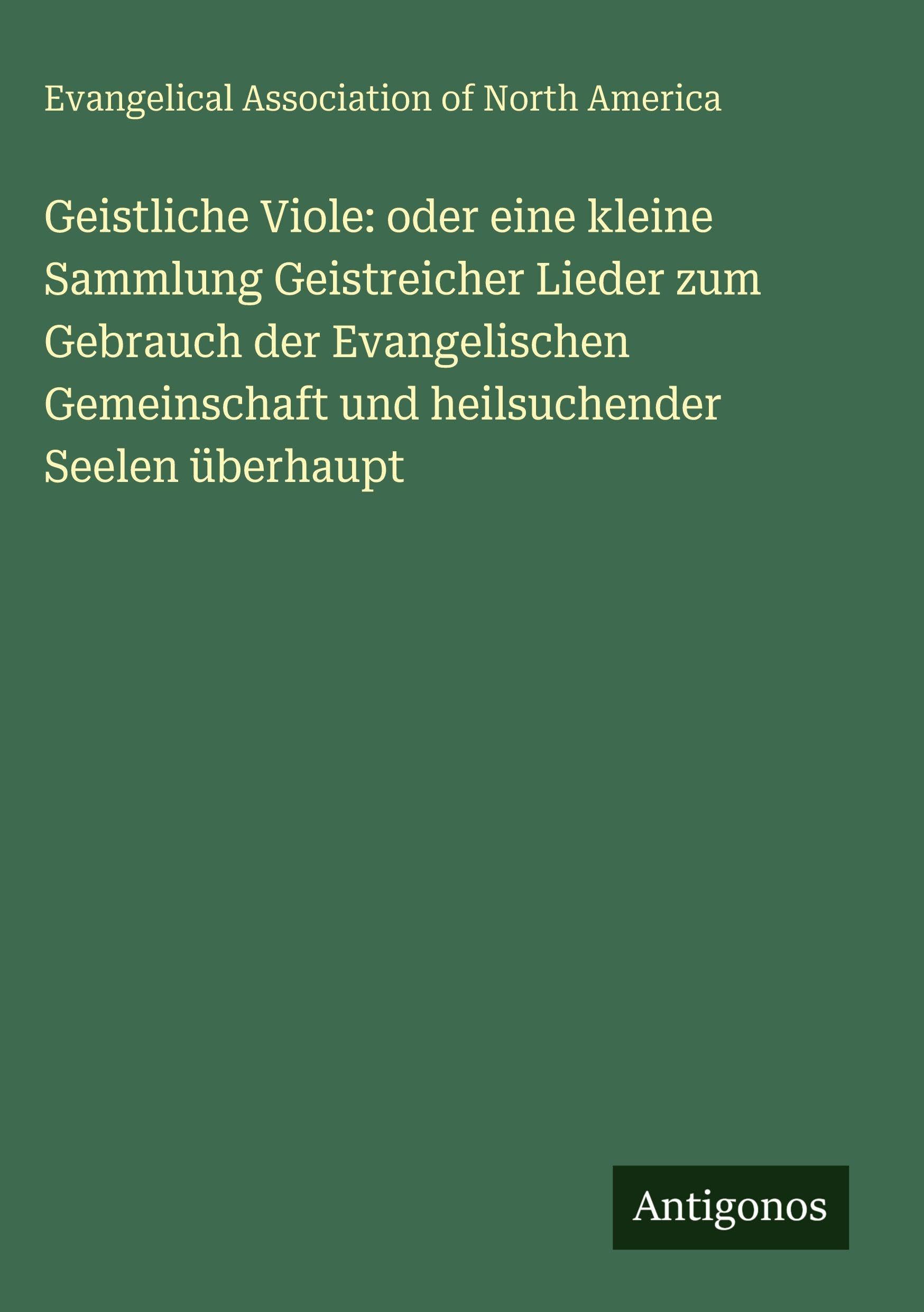 Geistliche Viole: oder eine kleine Sammlung Geistreicher Lieder zum Gebrauch der Evangelischen Gemeinschaft und heilsuchender Seelen überhaupt Classics