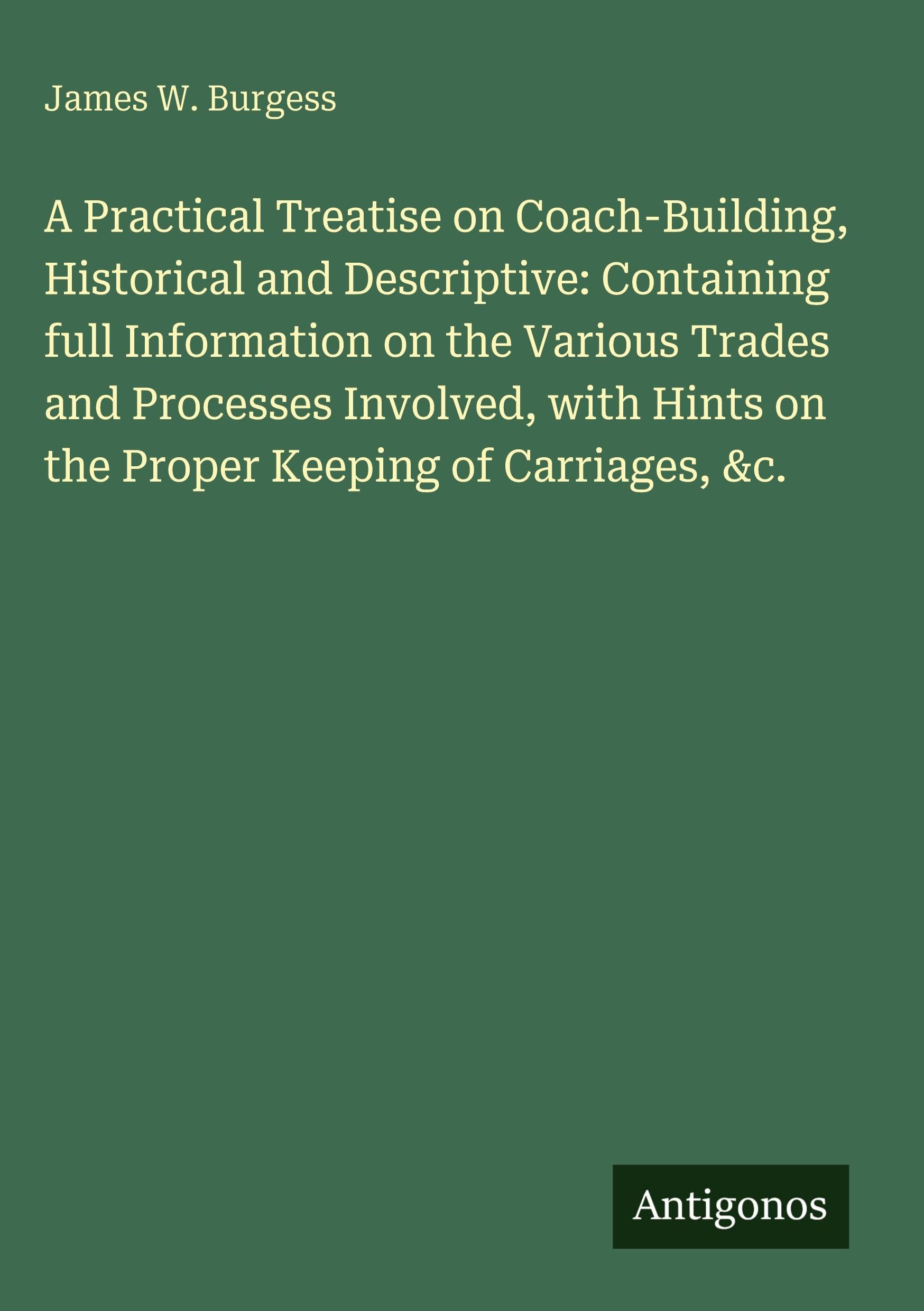 A Practical Treatise on Coach-Building, Historical and Descriptive: Containing full Information on the Various Trades and Processes Involved, with Hints on the Proper Keeping of Carriages, &c. Classics