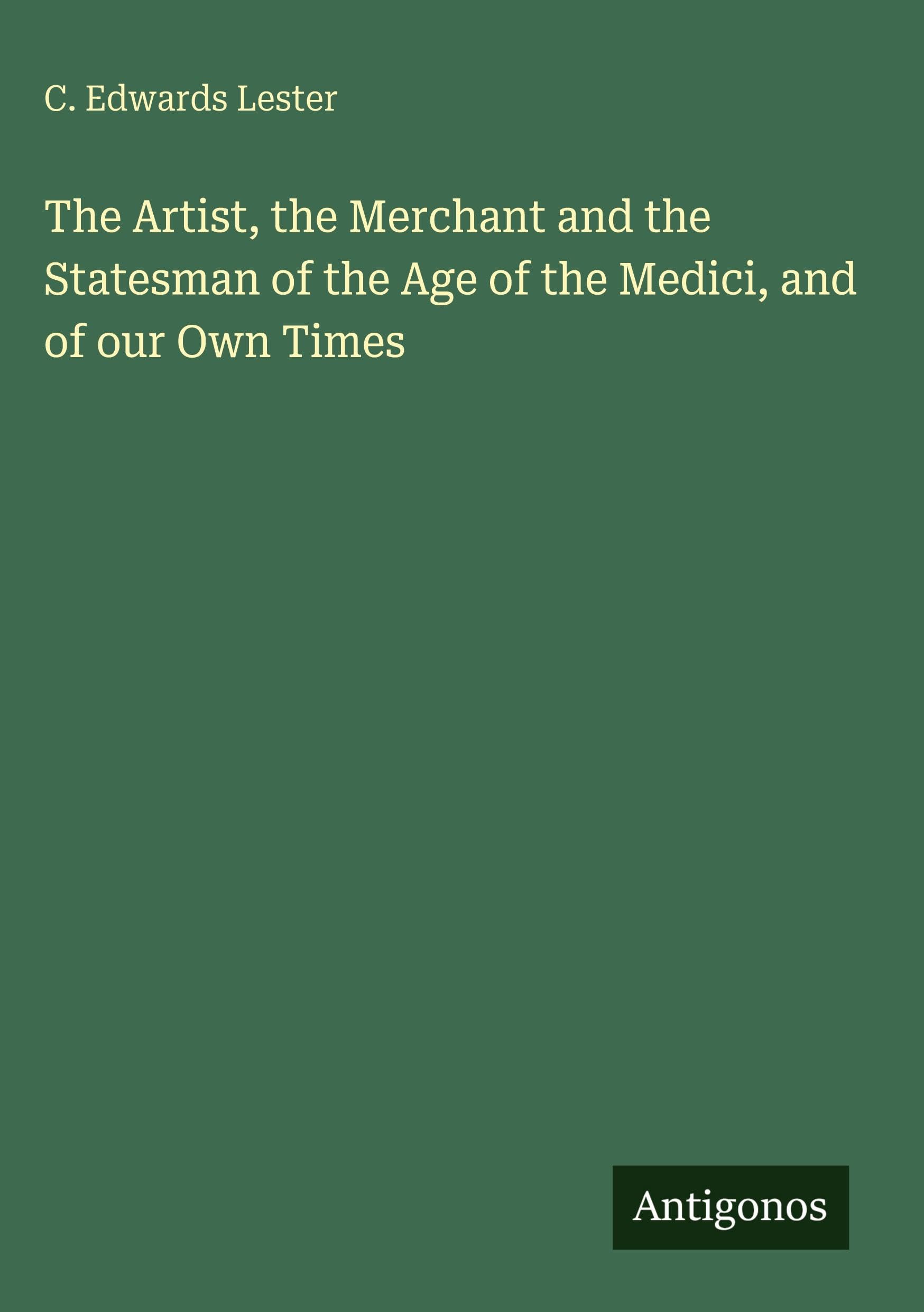 The Artist, the Merchant and the Statesman of the Age of the Medici, and of our Own Times Classics