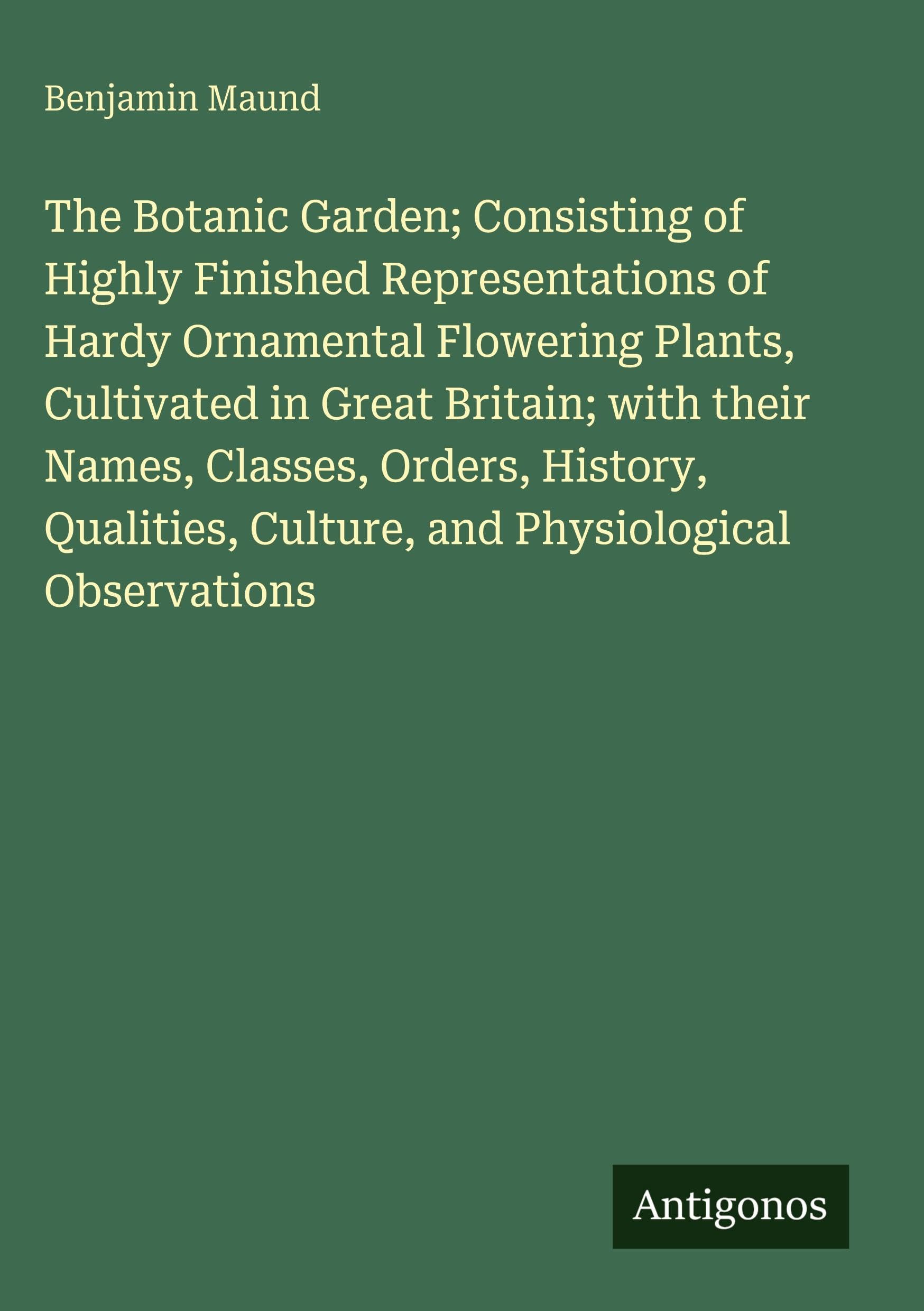 The Botanic Garden; Consisting of Highly Finished Representations of Hardy Ornamental Flowering Plants, Cultivated in Great Britain; with their Names, Classes, Orders, History, Qualities, Culture, and Physiological Observations Classics
