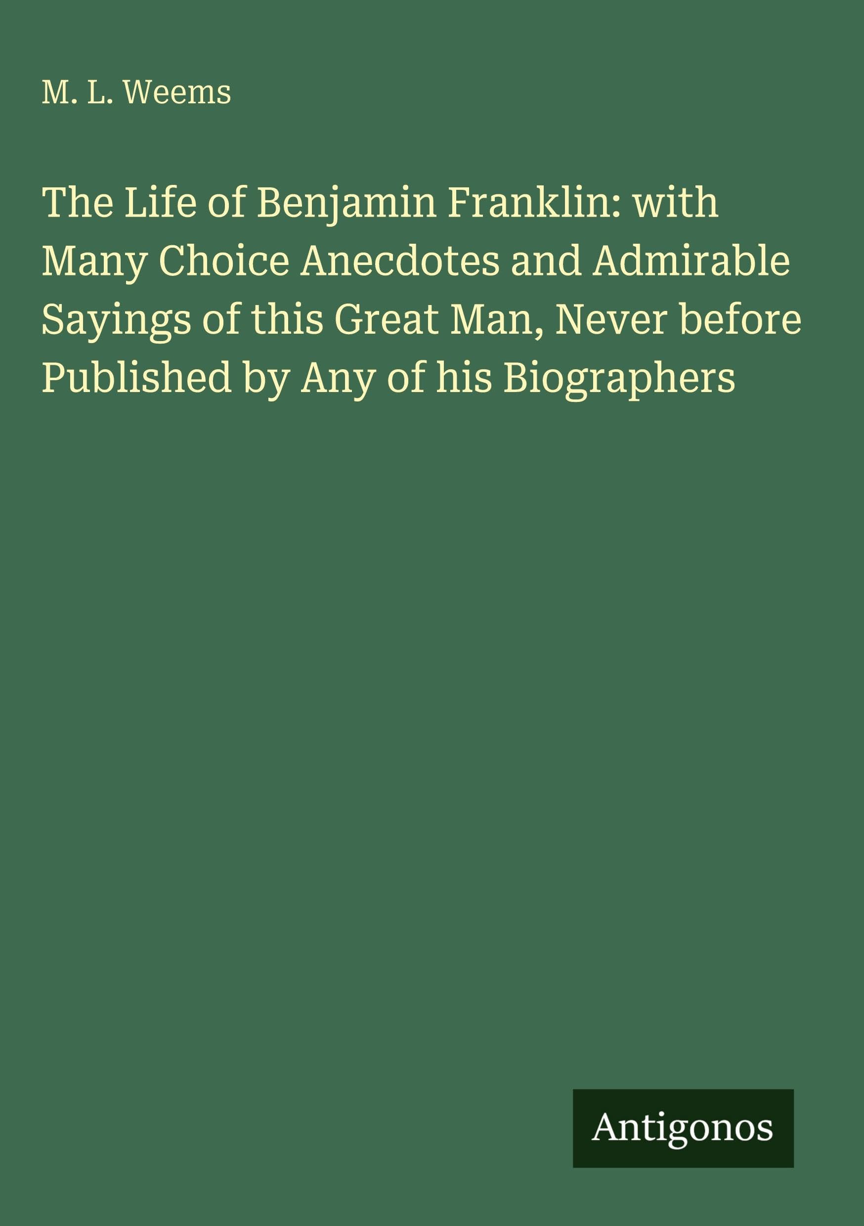 The Life of Benjamin Franklin: with Many Choice Anecdotes and Admirable Sayings of this Great Man, Never before Published by Any of his Biographers Classics
