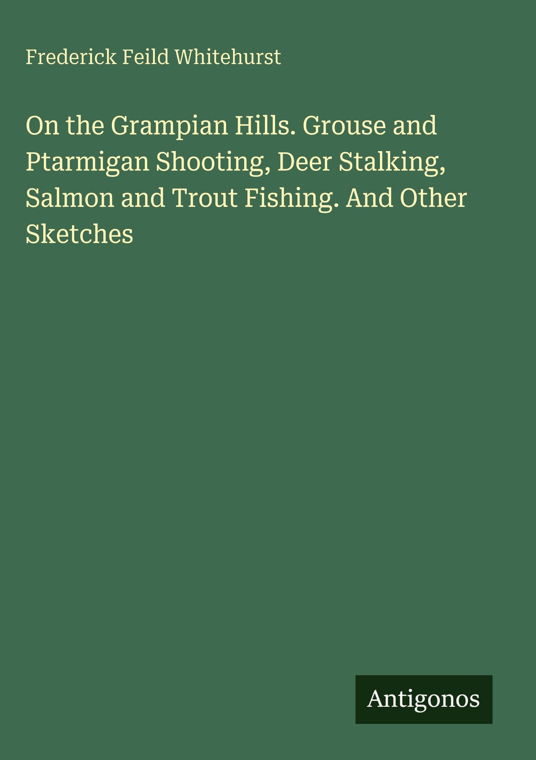 On the Grampian Hills. Grouse and Ptarmigan Shooting, Deer Stalking, Salmon and Trout Fishing. And Other Sketches Classics