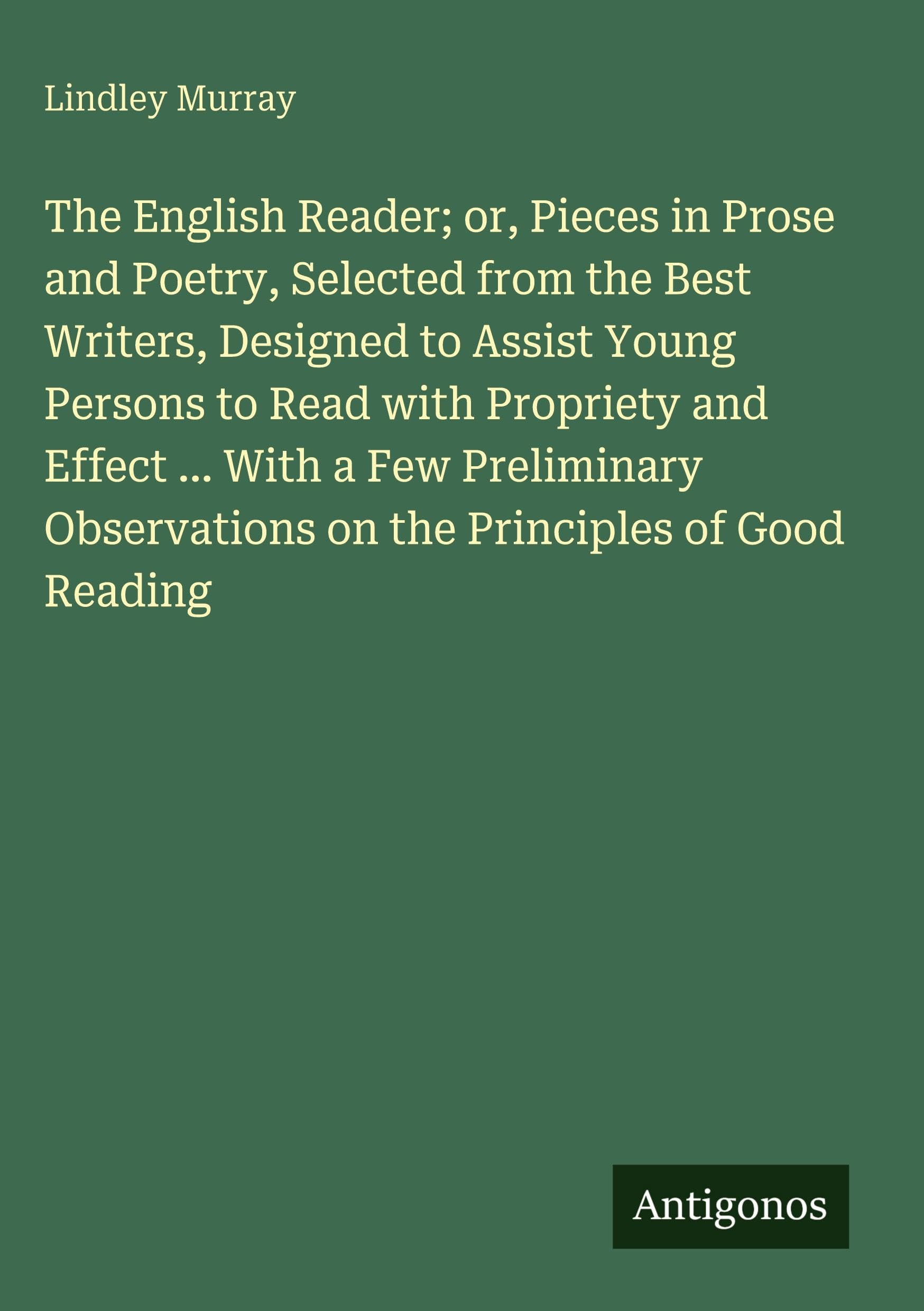 The English Reader; or, Pieces in Prose and Poetry, Selected from the Best Writers, Designed to Assist Young Persons to Read with Propriety and Effect ... With a Few Preliminary Observations on the Principles of Good Reading Classics