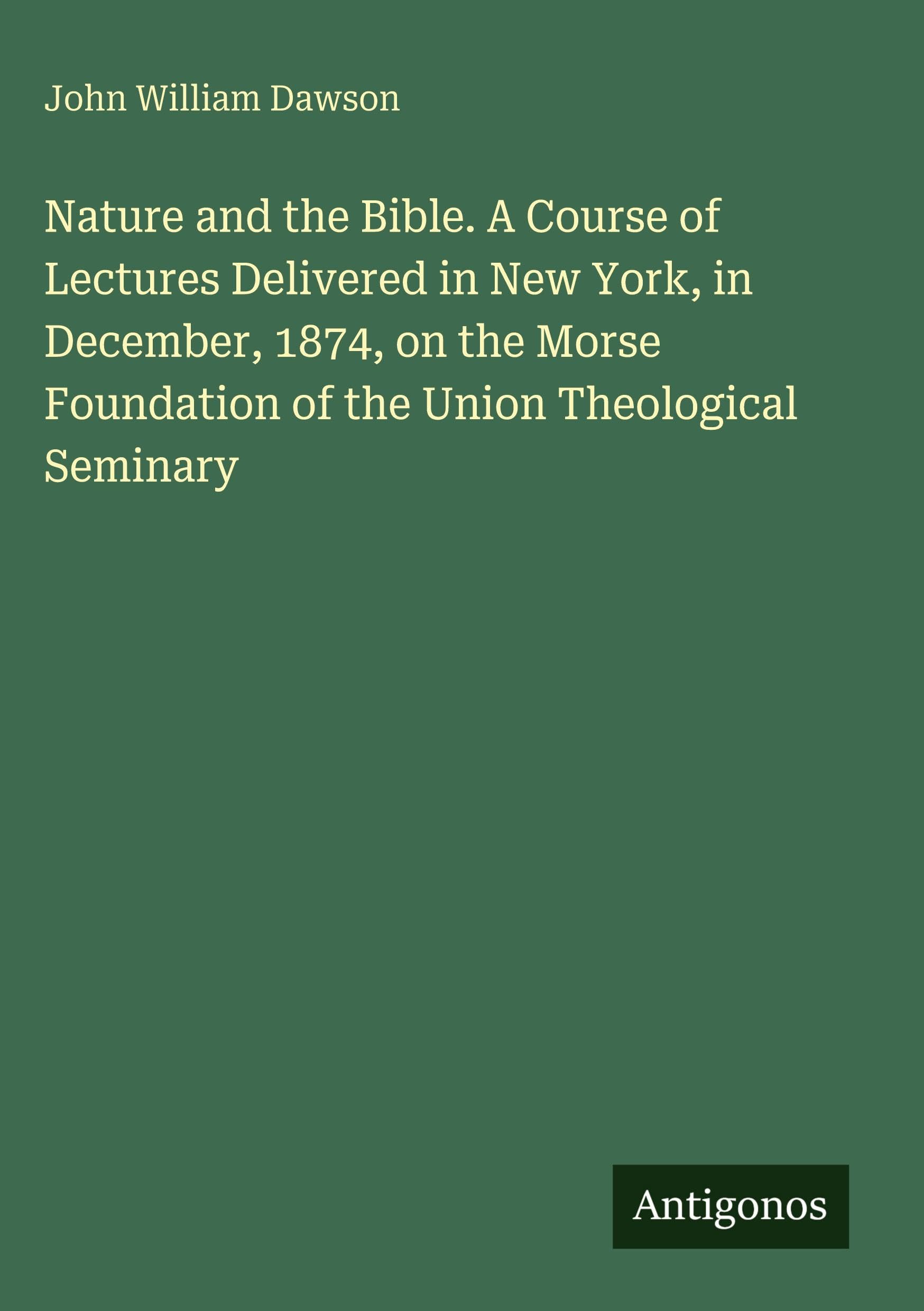 Nature and the Bible. A Course of Lectures Delivered in New York, in December, 1874, on the Morse Foundation of the Union Theological Seminary Classics