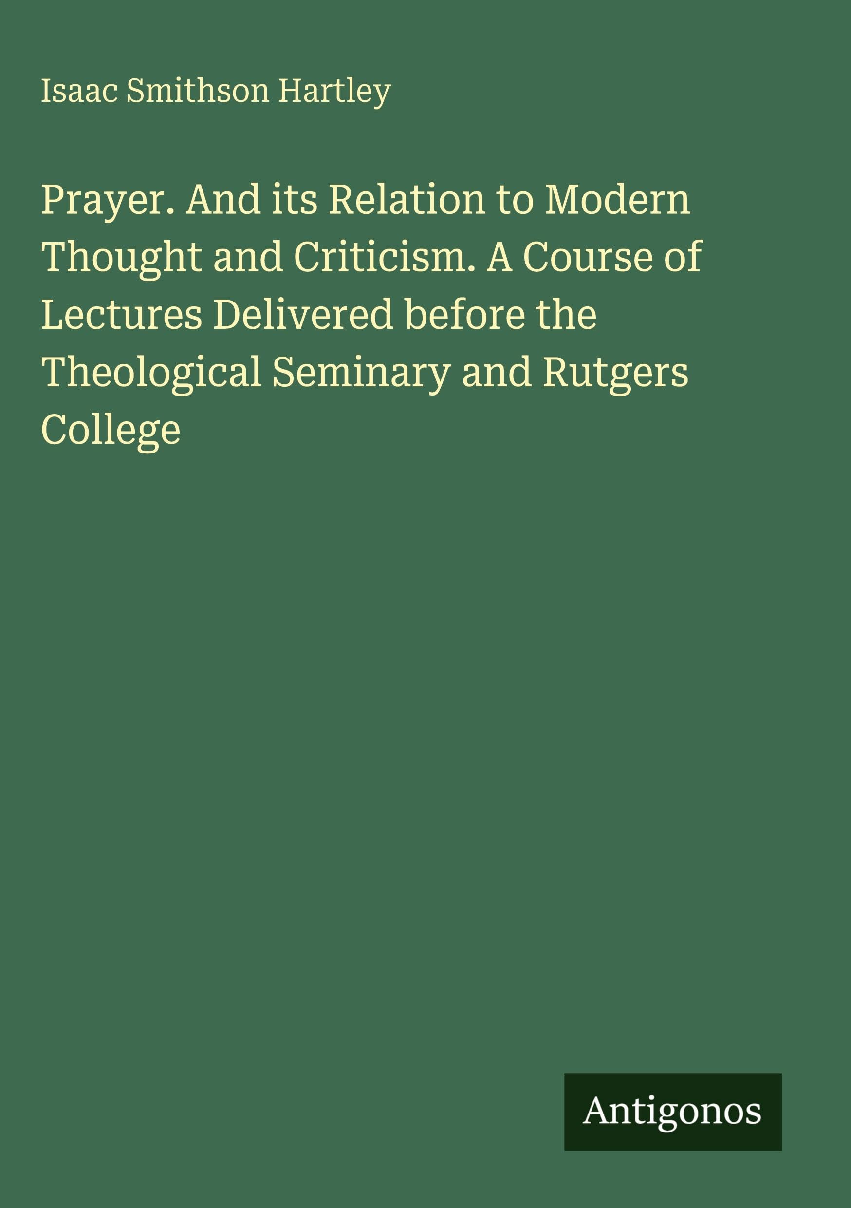 Prayer. And its Relation to Modern Thought and Criticism. A Course of Lectures Delivered before the Theological Seminary and Rutgers College Classics
