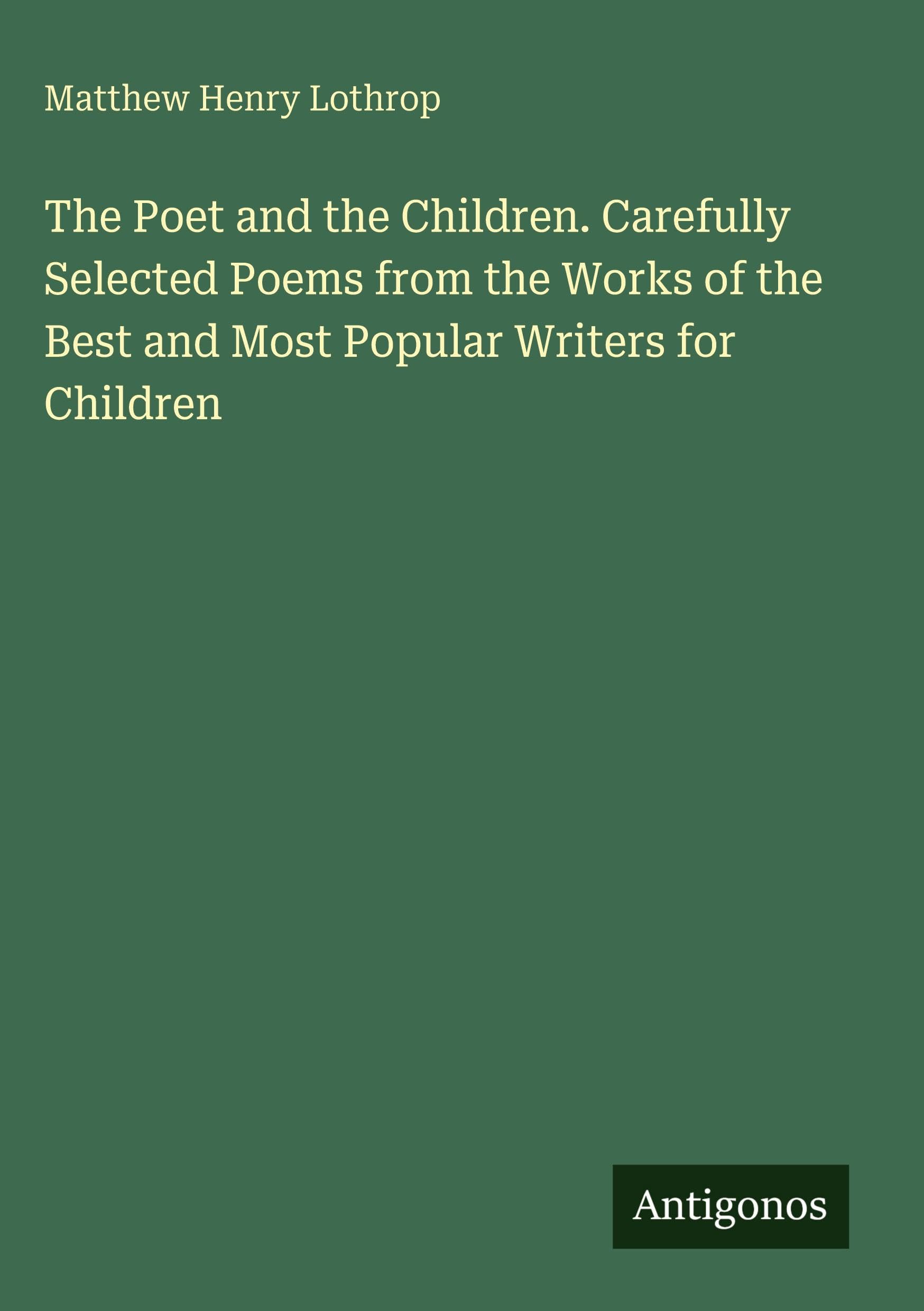 The Poet and the Children. Carefully Selected Poems from the Works of the Best and Most Popular Writers for Children Classics