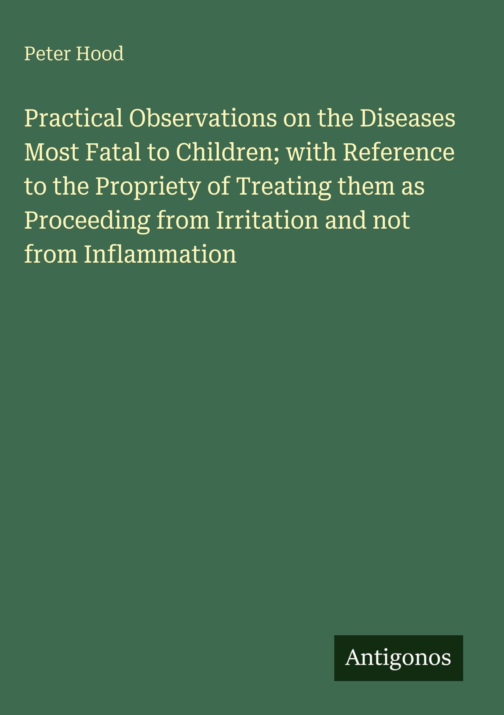 Practical Observations on the Diseases Most Fatal to Children; with Reference to the Propriety of Treating them as Proceeding from Irritation and not from Inflammation Classics